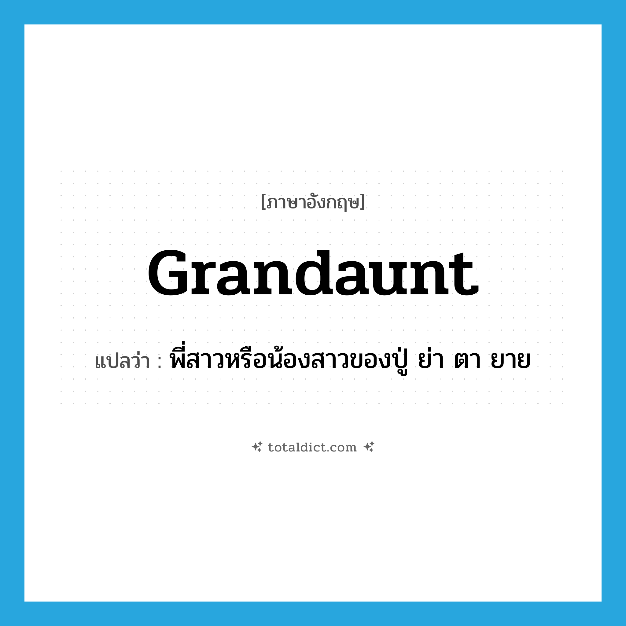 grandaunt แปลว่า?, คำศัพท์ภาษาอังกฤษ grandaunt แปลว่า พี่สาวหรือน้องสาวของปู่ ย่า ตา ยาย ประเภท N หมวด N
