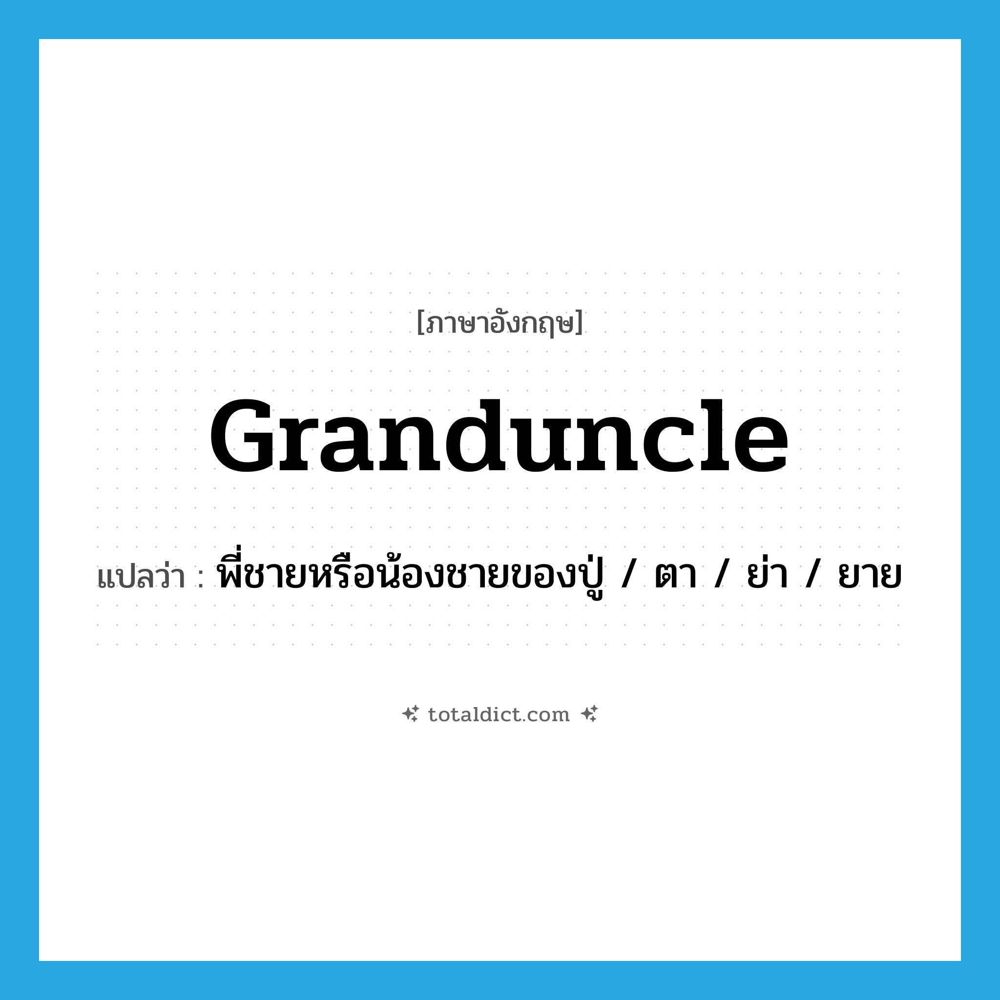 granduncle แปลว่า?, คำศัพท์ภาษาอังกฤษ granduncle แปลว่า พี่ชายหรือน้องชายของปู่ / ตา / ย่า / ยาย ประเภท N หมวด N