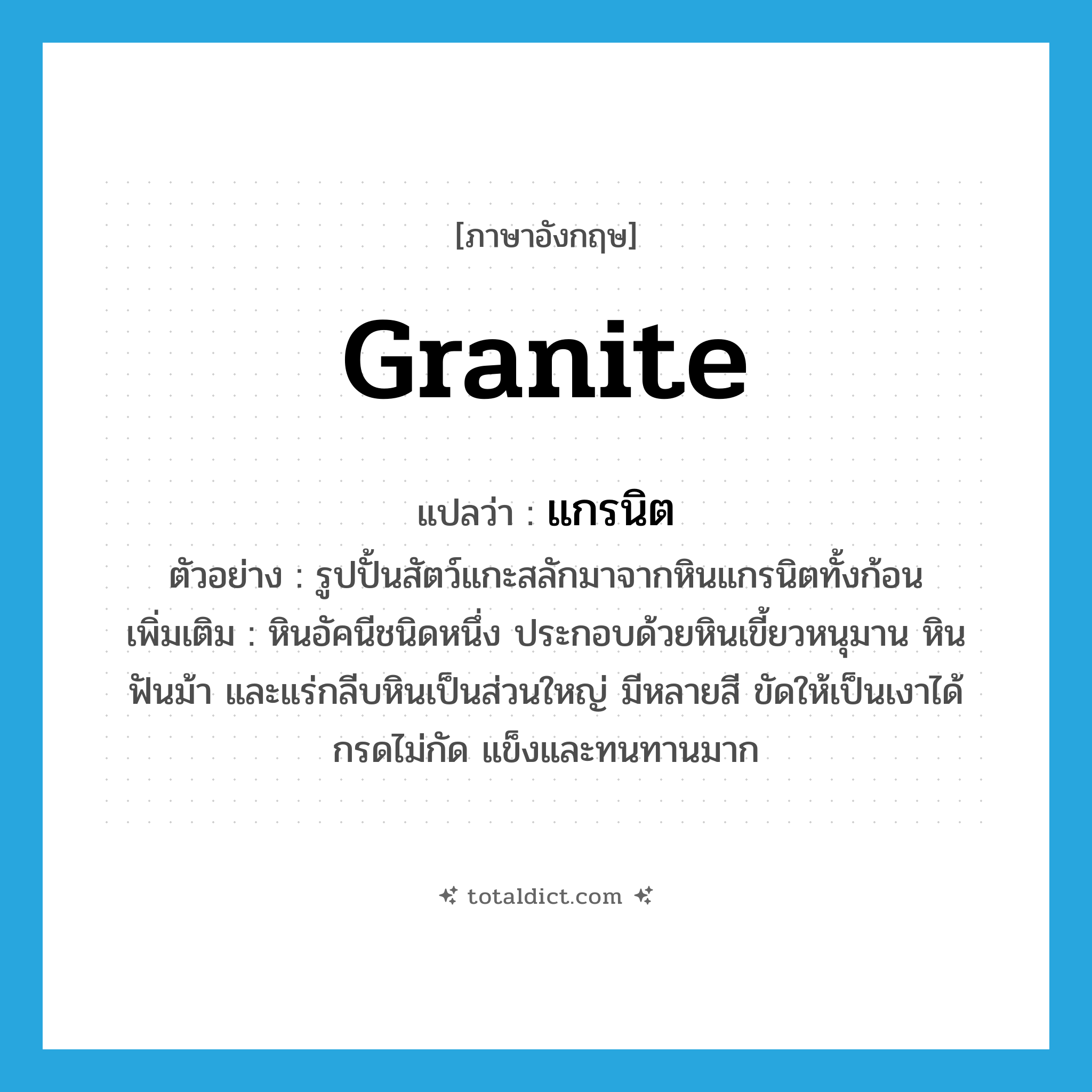 granite แปลว่า?, คำศัพท์ภาษาอังกฤษ granite แปลว่า แกรนิต ประเภท N ตัวอย่าง รูปปั้นสัตว์แกะสลักมาจากหินแกรนิตทั้งก้อน เพิ่มเติม หินอัคนีชนิดหนึ่ง ประกอบด้วยหินเขี้ยวหนุมาน หินฟันม้า และแร่กลีบหินเป็นส่วนใหญ่ มีหลายสี ขัดให้เป็นเงาได้ กรดไม่กัด แข็งและทนทานมาก หมวด N