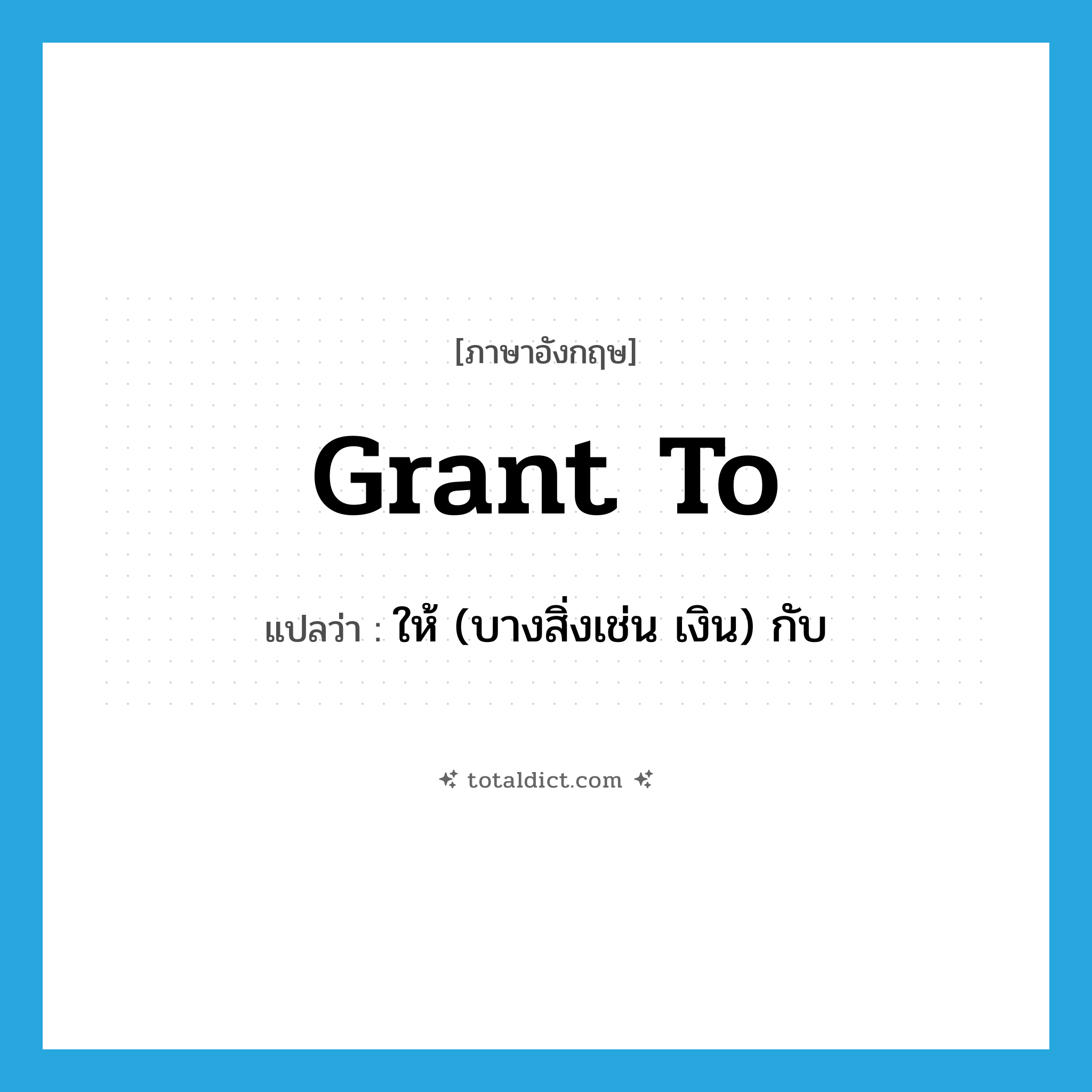 grant to แปลว่า?, คำศัพท์ภาษาอังกฤษ grant to แปลว่า ให้ (บางสิ่งเช่น เงิน) กับ ประเภท PHRV หมวด PHRV