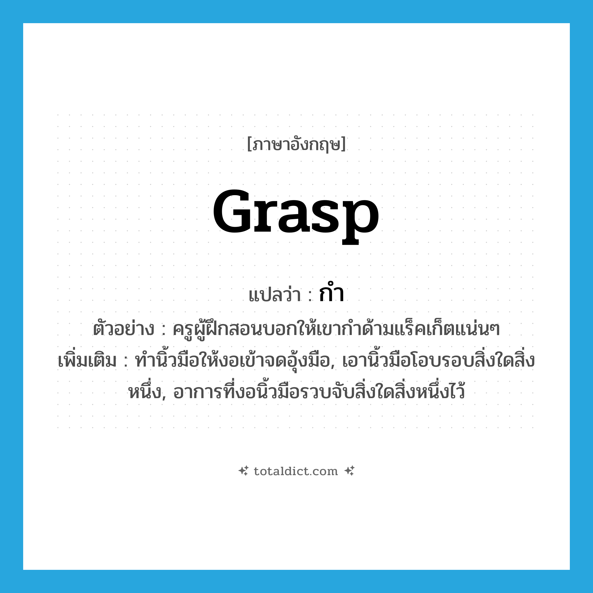 grasp แปลว่า?, คำศัพท์ภาษาอังกฤษ grasp แปลว่า กำ ประเภท V ตัวอย่าง ครูผู้ฝึกสอนบอกให้เขากำด้ามแร็คเก็ตแน่นๆ เพิ่มเติม ทำนิ้วมือให้งอเข้าจดอุ้งมือ, เอานิ้วมือโอบรอบสิ่งใดสิ่งหนึ่ง, อาการที่งอนิ้วมือรวบจับสิ่งใดสิ่งหนึ่งไว้ หมวด V