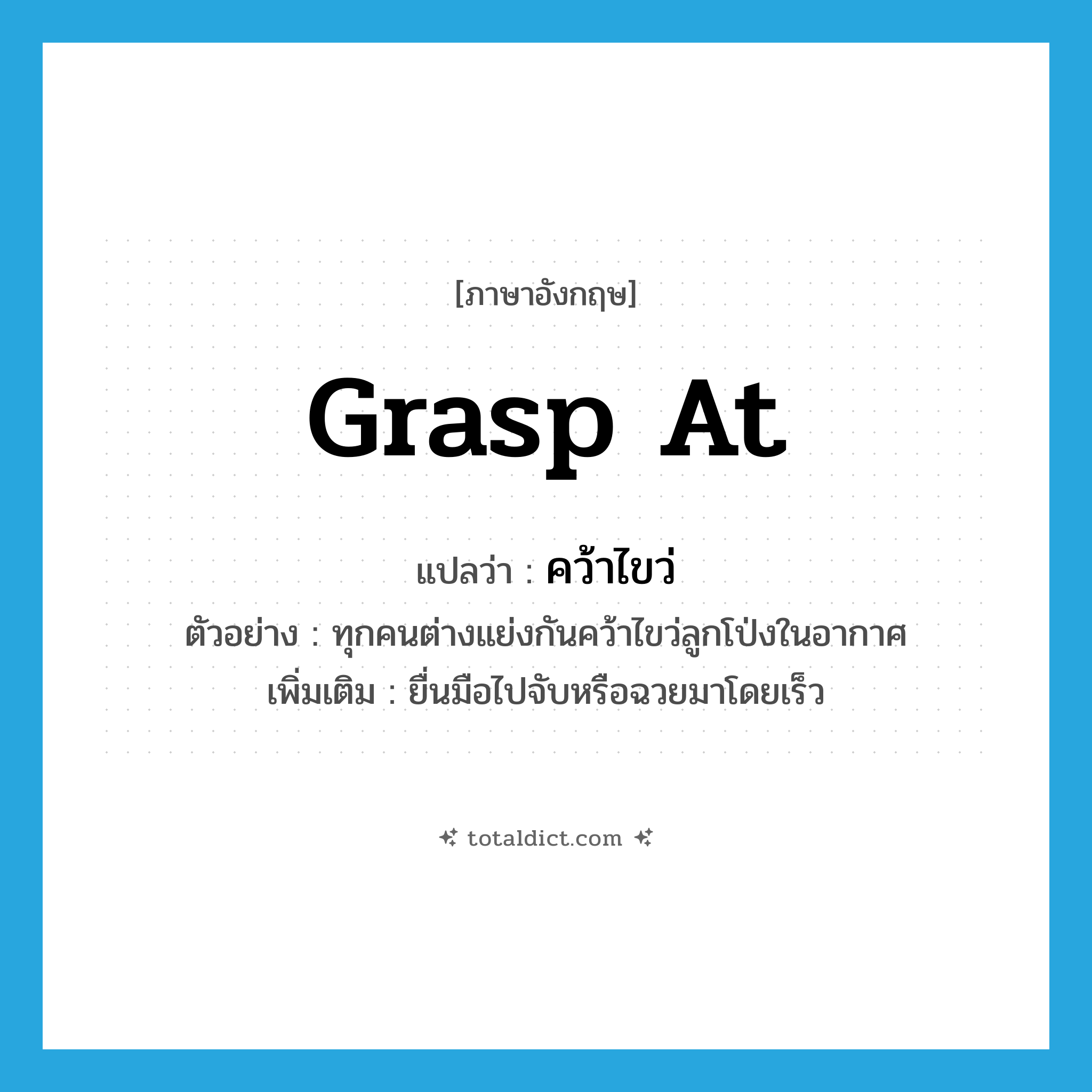 grasp at แปลว่า?, คำศัพท์ภาษาอังกฤษ grasp at แปลว่า คว้าไขว่ ประเภท V ตัวอย่าง ทุกคนต่างแย่งกันคว้าไขว่ลูกโป่งในอากาศ เพิ่มเติม ยื่นมือไปจับหรือฉวยมาโดยเร็ว หมวด V