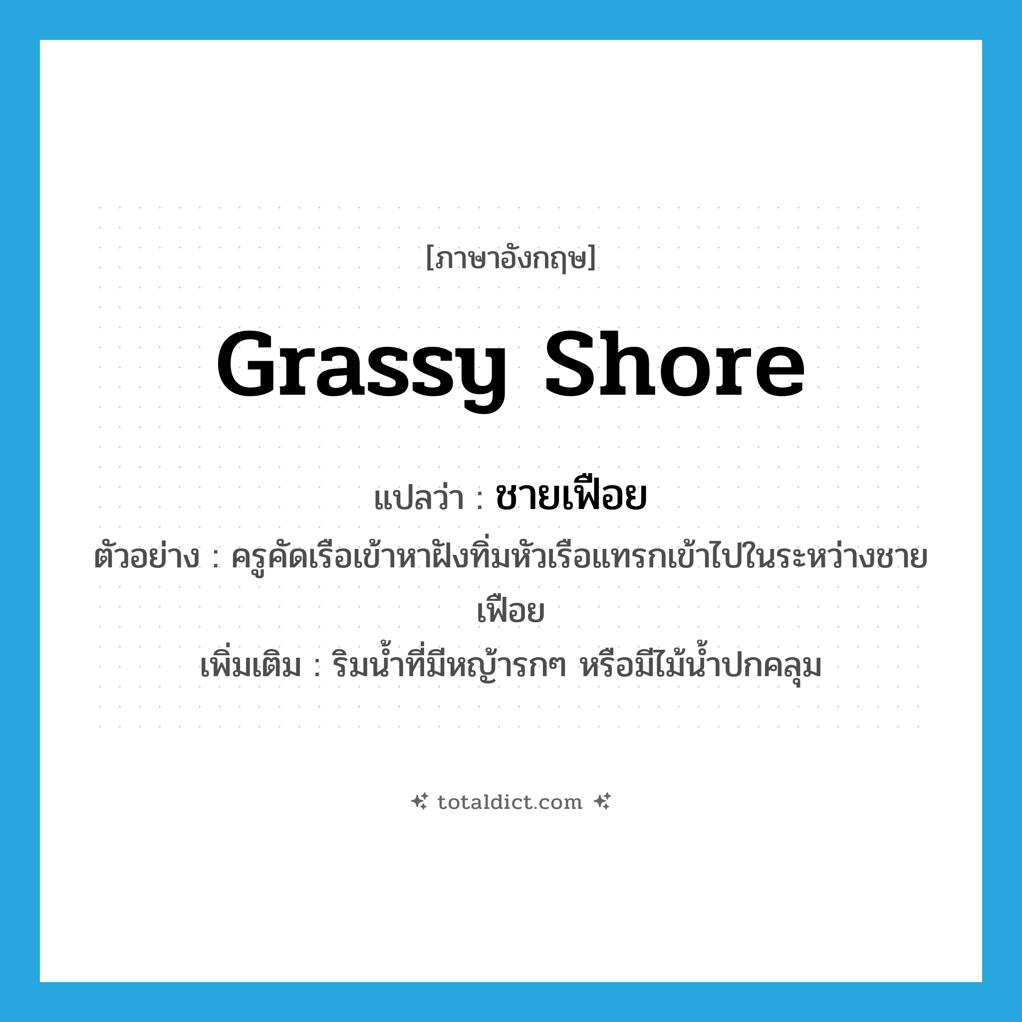 grassy shore แปลว่า?, คำศัพท์ภาษาอังกฤษ grassy shore แปลว่า ชายเฟือย ประเภท N ตัวอย่าง ครูคัดเรือเข้าหาฝังทิ่มหัวเรือแทรกเข้าไปในระหว่างชายเฟือย เพิ่มเติม ริมน้ำที่มีหญ้ารกๆ หรือมีไม้น้ำปกคลุม หมวด N