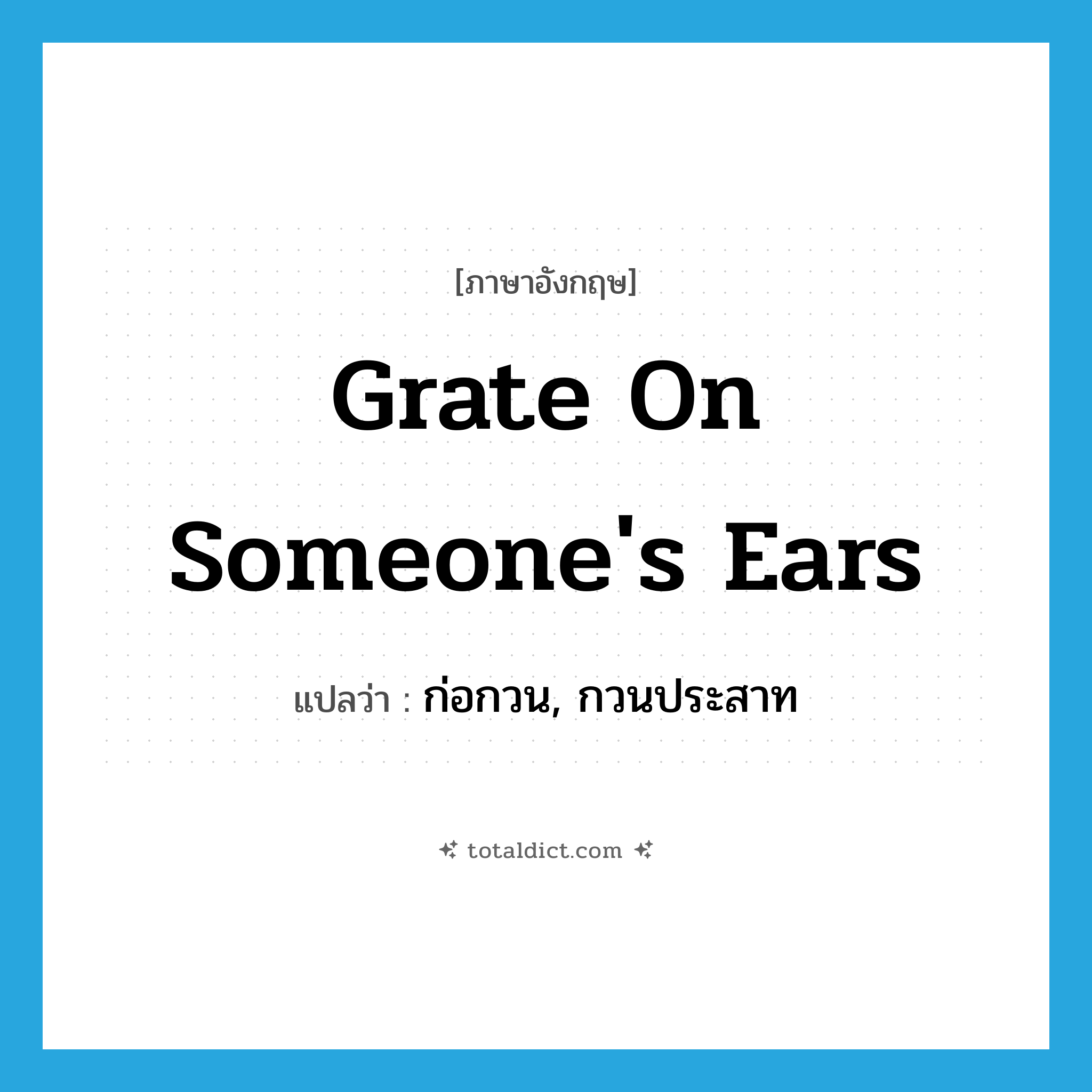 grate on someone&#39;s ears แปลว่า?, คำศัพท์ภาษาอังกฤษ grate on someone&#39;s ears แปลว่า ก่อกวน, กวนประสาท ประเภท IDM หมวด IDM