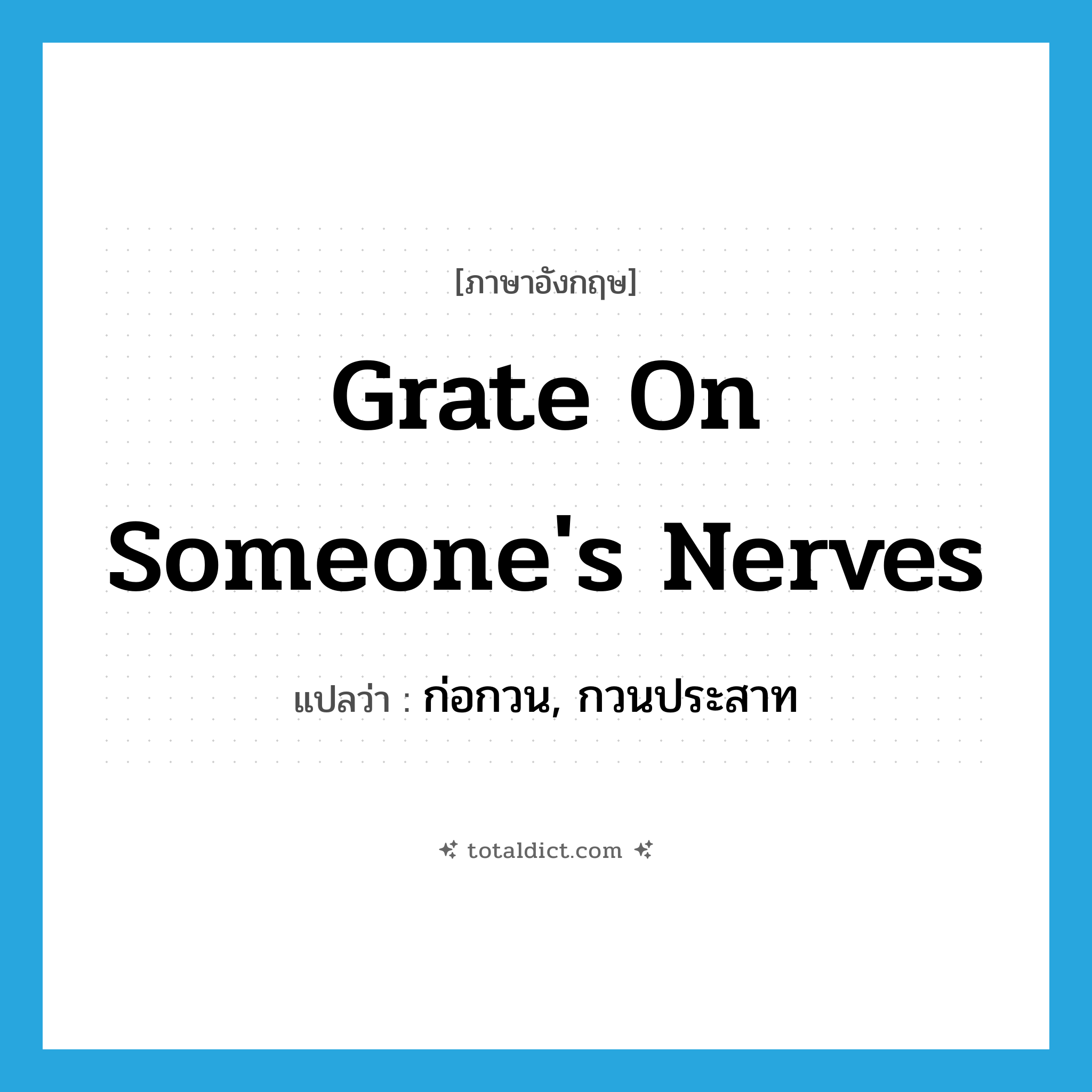 grate on someone&#39;s nerves แปลว่า?, คำศัพท์ภาษาอังกฤษ grate on someone&#39;s nerves แปลว่า ก่อกวน, กวนประสาท ประเภท IDM หมวด IDM