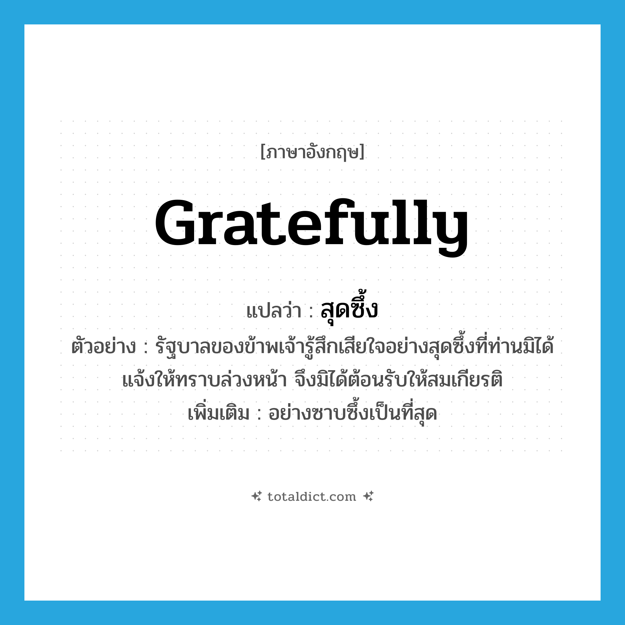 gratefully แปลว่า?, คำศัพท์ภาษาอังกฤษ gratefully แปลว่า สุดซึ้ง ประเภท ADV ตัวอย่าง รัฐบาลของข้าพเจ้ารู้สึกเสียใจอย่างสุดซึ้งที่ท่านมิได้แจ้งให้ทราบล่วงหน้า จึงมิได้ต้อนรับให้สมเกียรติ เพิ่มเติม อย่างซาบซึ้งเป็นที่สุด หมวด ADV