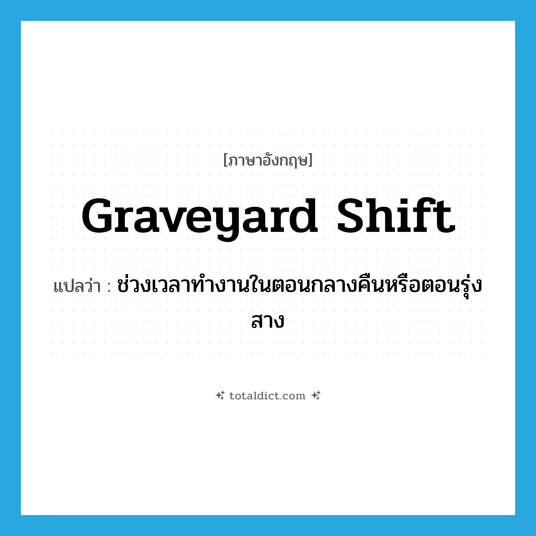 graveyard shift แปลว่า?, คำศัพท์ภาษาอังกฤษ graveyard shift แปลว่า ช่วงเวลาทำงานในตอนกลางคืนหรือตอนรุ่งสาง ประเภท N หมวด N