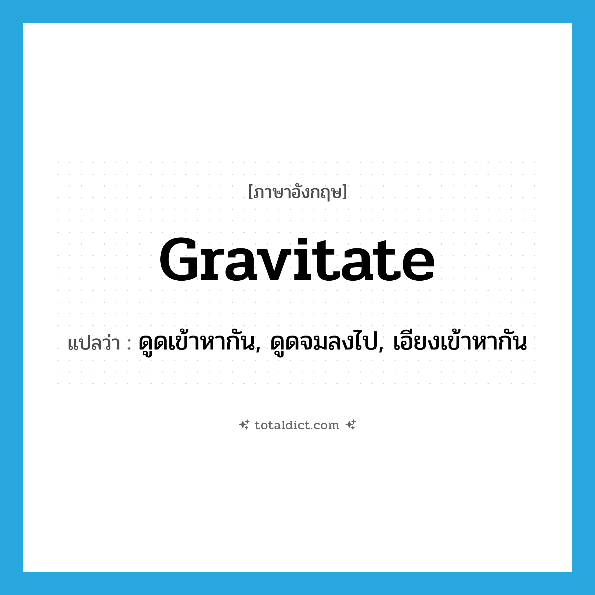 gravitate แปลว่า?, คำศัพท์ภาษาอังกฤษ gravitate แปลว่า ดูดเข้าหากัน, ดูดจมลงไป, เอียงเข้าหากัน ประเภท VI หมวด VI