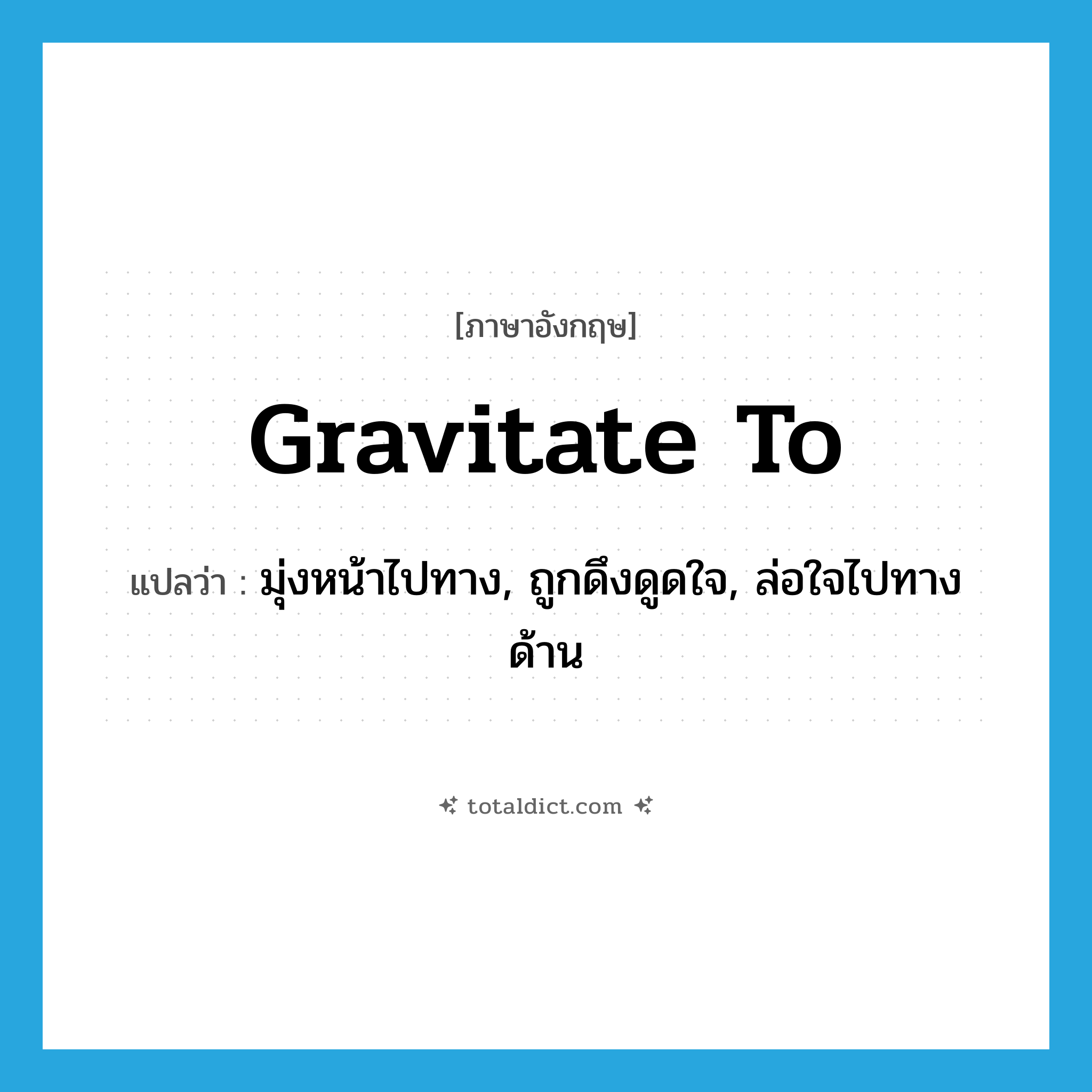 gravitate to แปลว่า?, คำศัพท์ภาษาอังกฤษ gravitate to แปลว่า มุ่งหน้าไปทาง, ถูกดึงดูดใจ, ล่อใจไปทางด้าน ประเภท PHRV หมวด PHRV