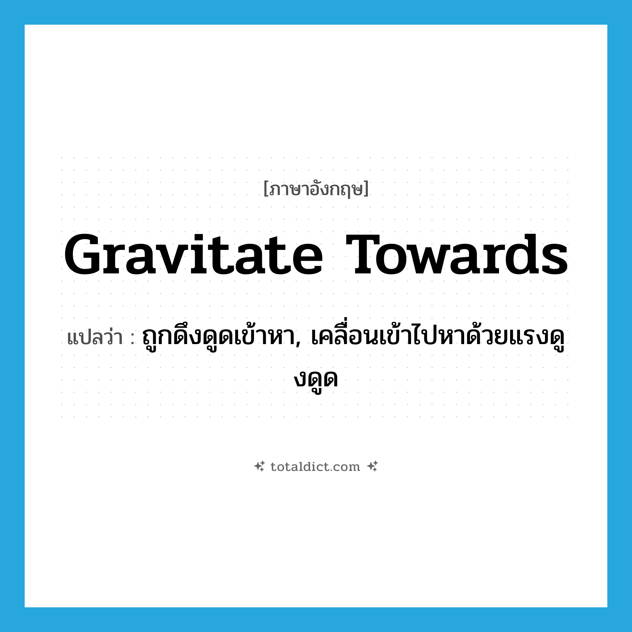 gravitate towards แปลว่า?, คำศัพท์ภาษาอังกฤษ gravitate towards แปลว่า ถูกดึงดูดเข้าหา, เคลื่อนเข้าไปหาด้วยแรงดูงดูด ประเภท PHRV หมวด PHRV