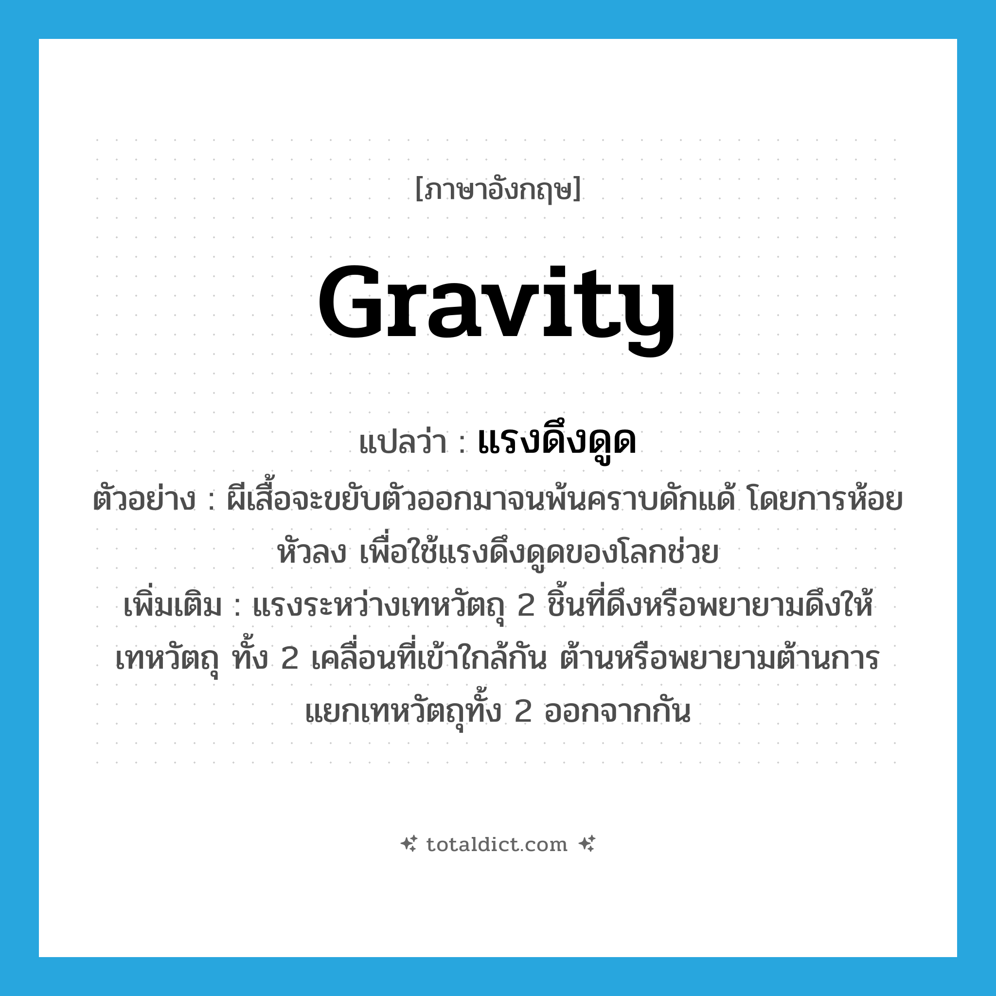 gravity แปลว่า?, คำศัพท์ภาษาอังกฤษ gravity แปลว่า แรงดึงดูด ประเภท N ตัวอย่าง ผีเสื้อจะขยับตัวออกมาจนพ้นคราบดักแด้ โดยการห้อยหัวลง เพื่อใช้แรงดึงดูดของโลกช่วย เพิ่มเติม แรงระหว่างเทหวัตถุ 2 ชิ้นที่ดึงหรือพยายามดึงให้เทหวัตถุ ทั้ง 2 เคลื่อนที่เข้าใกล้กัน ต้านหรือพยายามต้านการแยกเทหวัตถุทั้ง 2 ออกจากกัน หมวด N