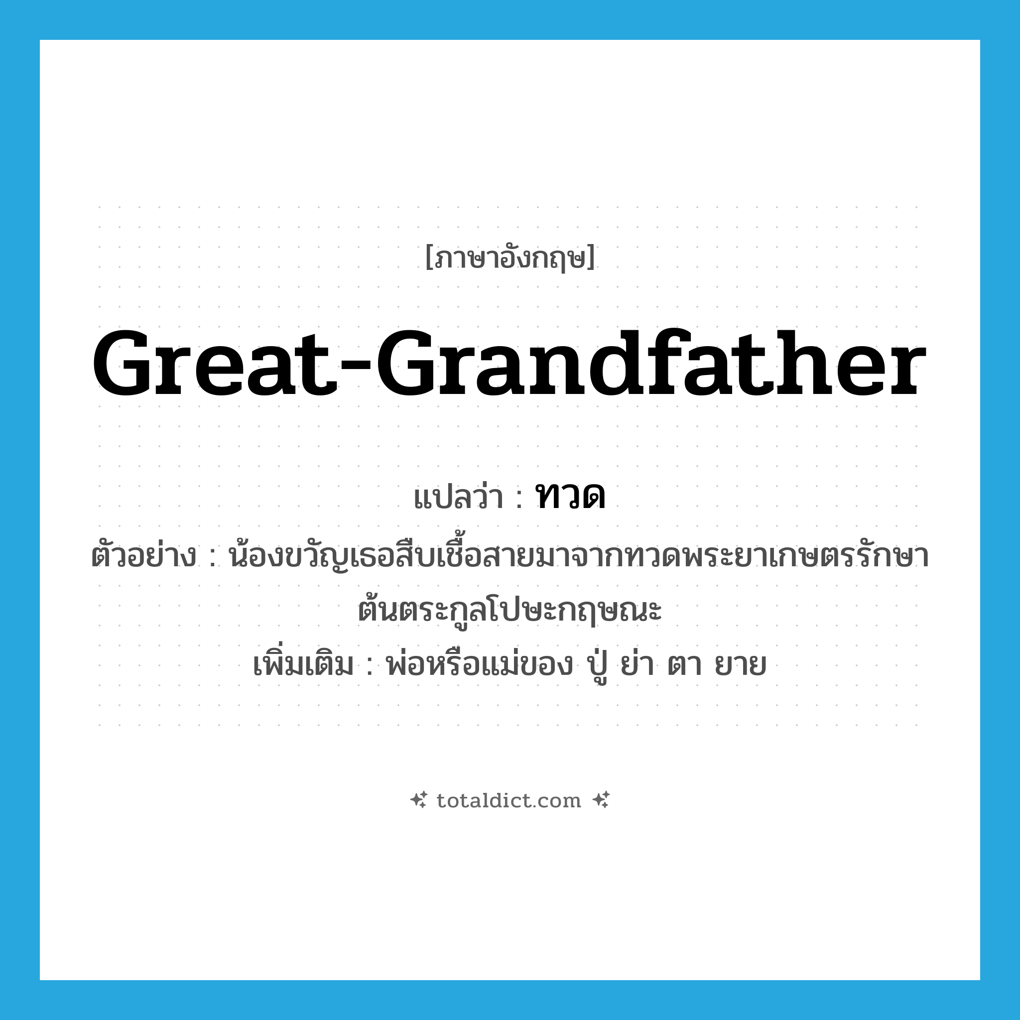 great-grandfather แปลว่า?, คำศัพท์ภาษาอังกฤษ great-grandfather แปลว่า ทวด ประเภท N ตัวอย่าง น้องขวัญเธอสืบเชื้อสายมาจากทวดพระยาเกษตรรักษา ต้นตระกูลโปษะกฤษณะ เพิ่มเติม พ่อหรือแม่ของ ปู่ ย่า ตา ยาย หมวด N