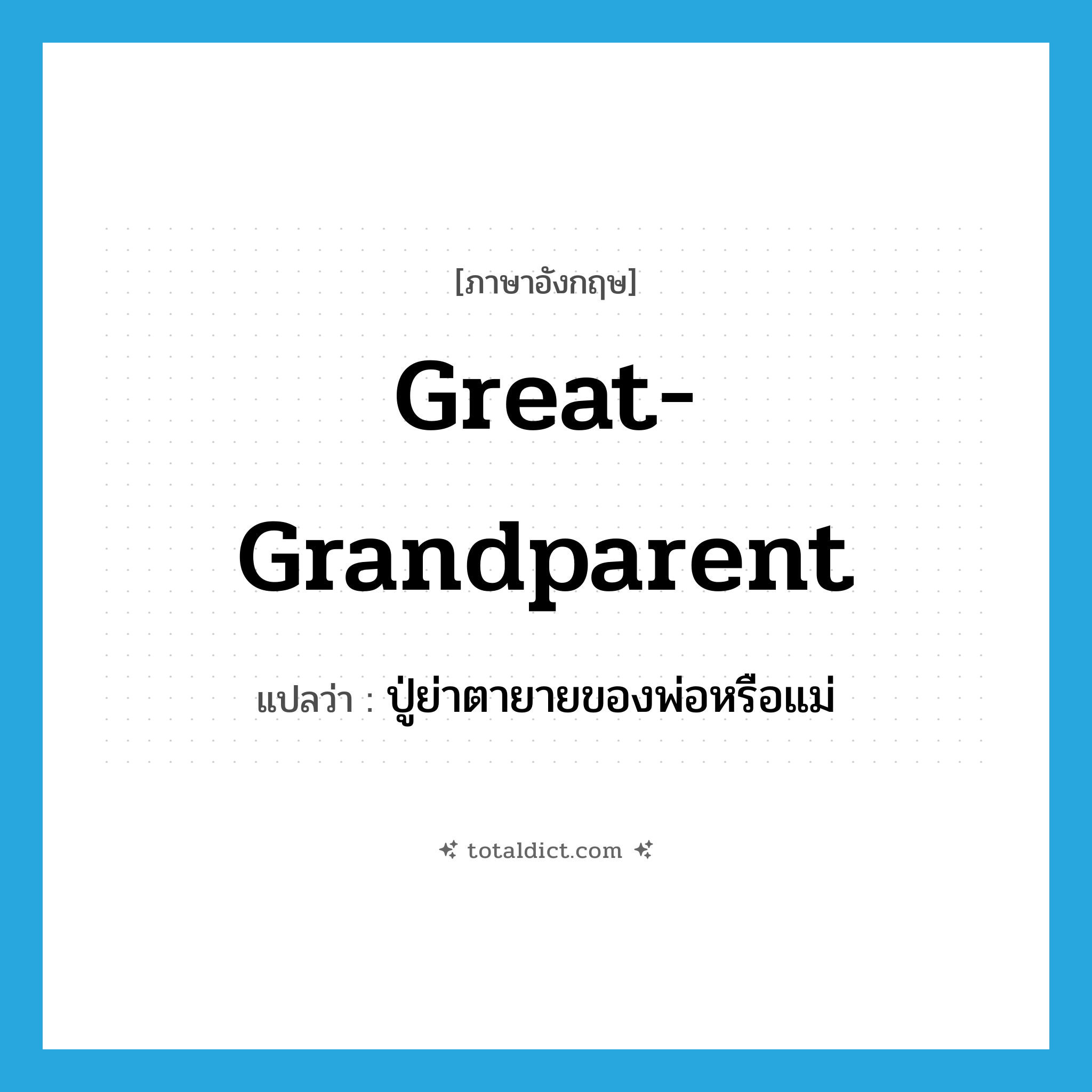 great-grandparent แปลว่า?, คำศัพท์ภาษาอังกฤษ great-grandparent แปลว่า ปู่ย่าตายายของพ่อหรือแม่ ประเภท N หมวด N