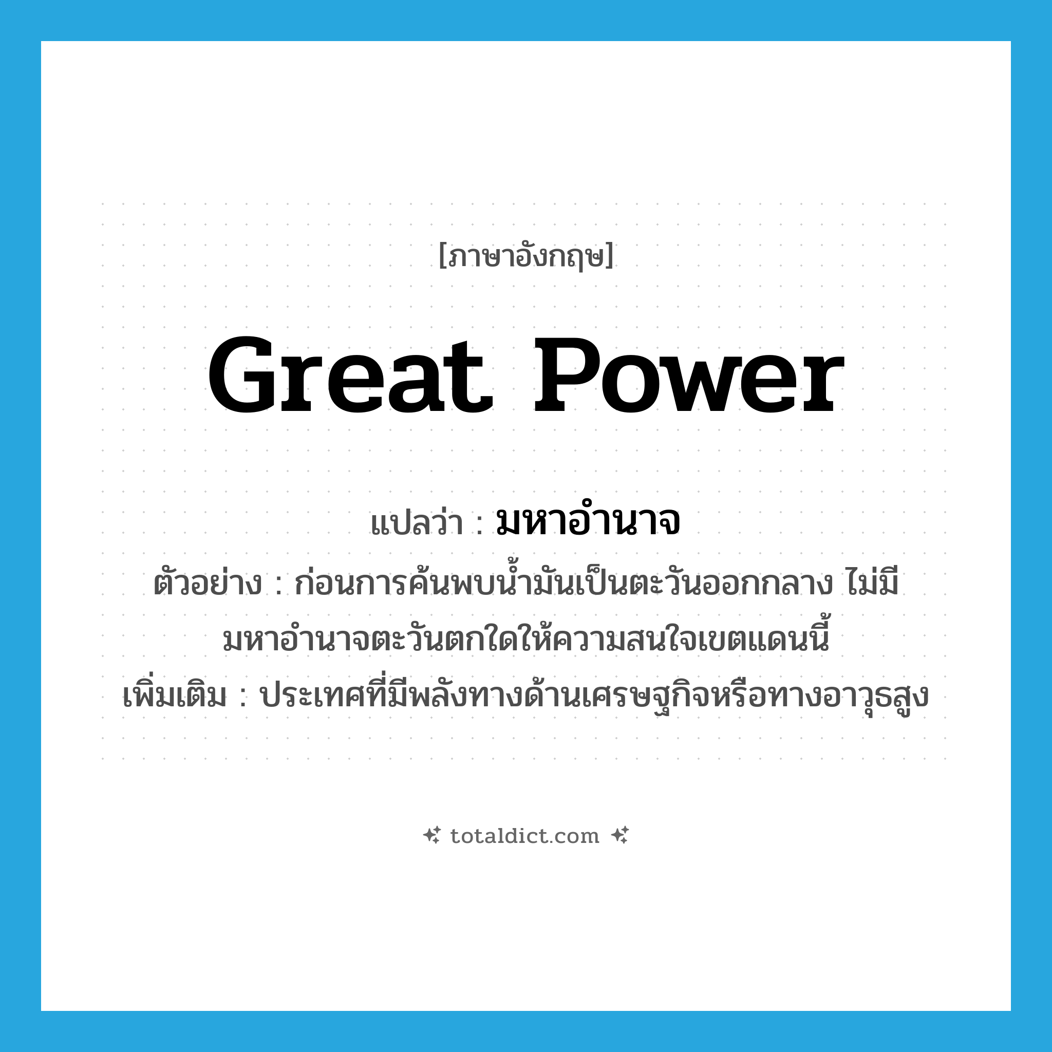 great power แปลว่า?, คำศัพท์ภาษาอังกฤษ great power แปลว่า มหาอำนาจ ประเภท N ตัวอย่าง ก่อนการค้นพบน้ำมันเป็นตะวันออกกลาง ไม่มีมหาอำนาจตะวันตกใดให้ความสนใจเขตแดนนี้ เพิ่มเติม ประเทศที่มีพลังทางด้านเศรษฐกิจหรือทางอาวุธสูง หมวด N