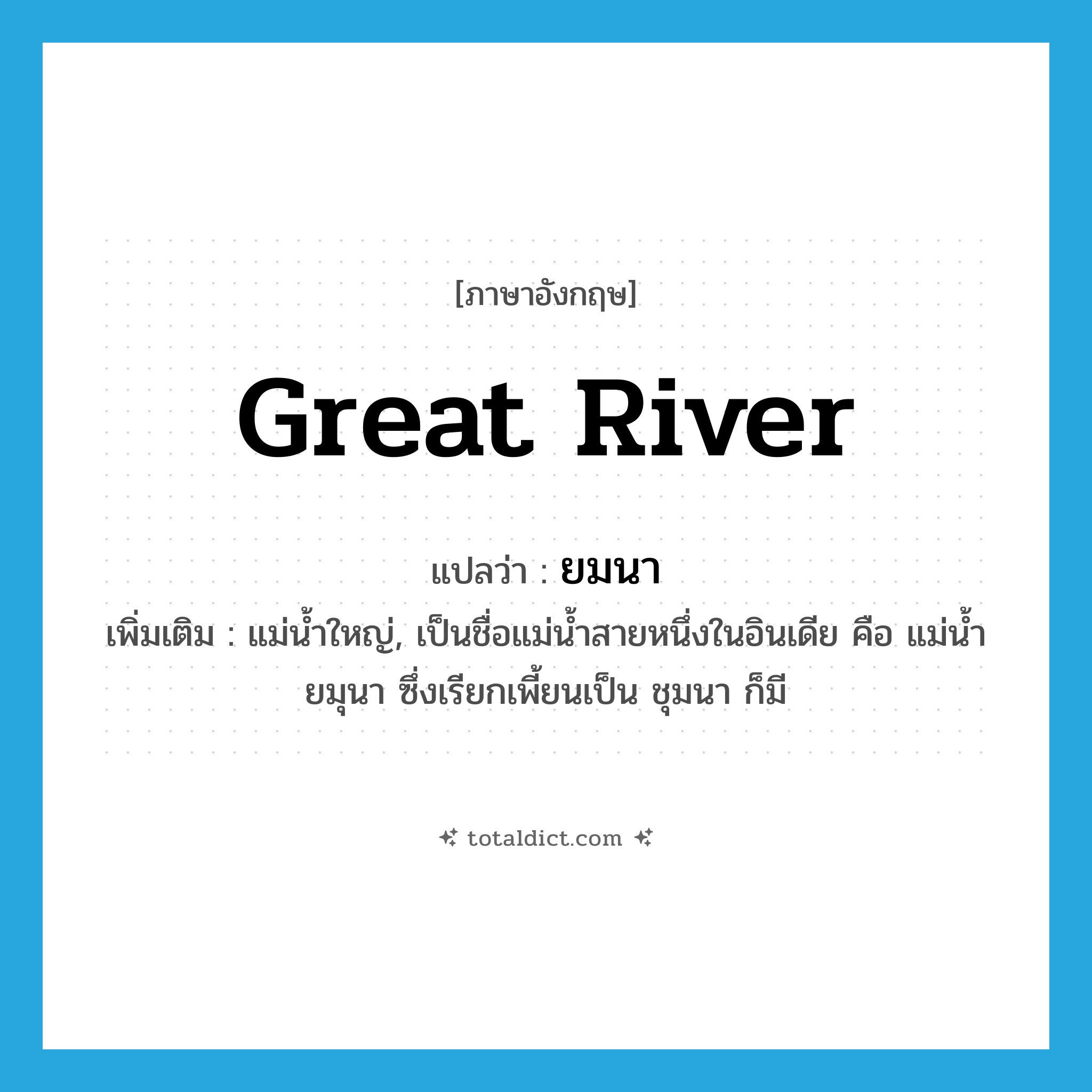 Great river แปลว่า?, คำศัพท์ภาษาอังกฤษ Great river แปลว่า ยมนา ประเภท N เพิ่มเติม แม่น้ำใหญ่, เป็นชื่อแม่น้ำสายหนึ่งในอินเดีย คือ แม่น้ำยมุนา ซึ่งเรียกเพี้ยนเป็น ชุมนา ก็มี หมวด N