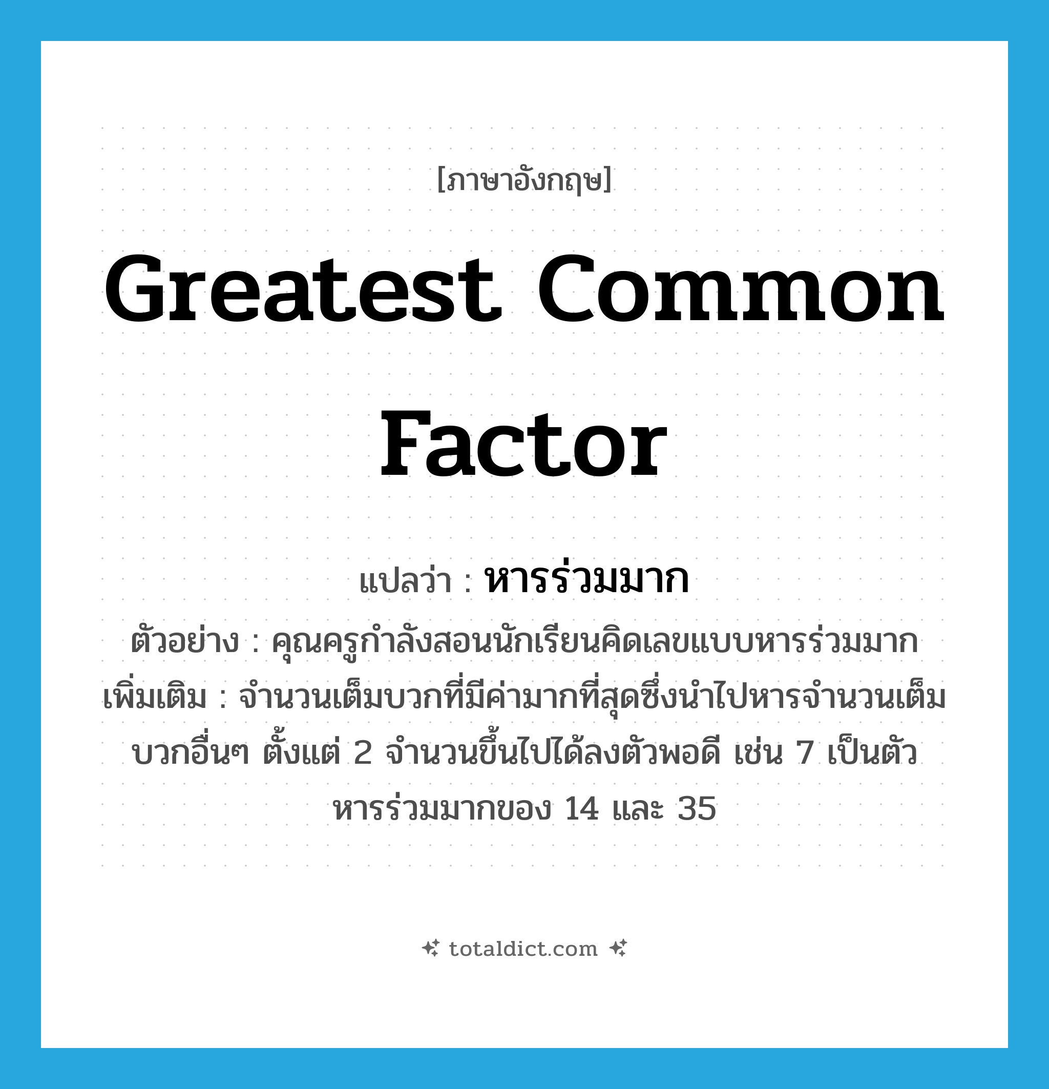 greatest common factor แปลว่า?, คำศัพท์ภาษาอังกฤษ greatest common factor แปลว่า หารร่วมมาก ประเภท N ตัวอย่าง คุณครูกำลังสอนนักเรียนคิดเลขแบบหารร่วมมาก เพิ่มเติม จำนวนเต็มบวกที่มีค่ามากที่สุดซึ่งนำไปหารจำนวนเต็มบวกอื่นๆ ตั้งแต่ 2 จำนวนขึ้นไปได้ลงตัวพอดี เช่น 7 เป็นตัวหารร่วมมากของ 14 และ 35 หมวด N