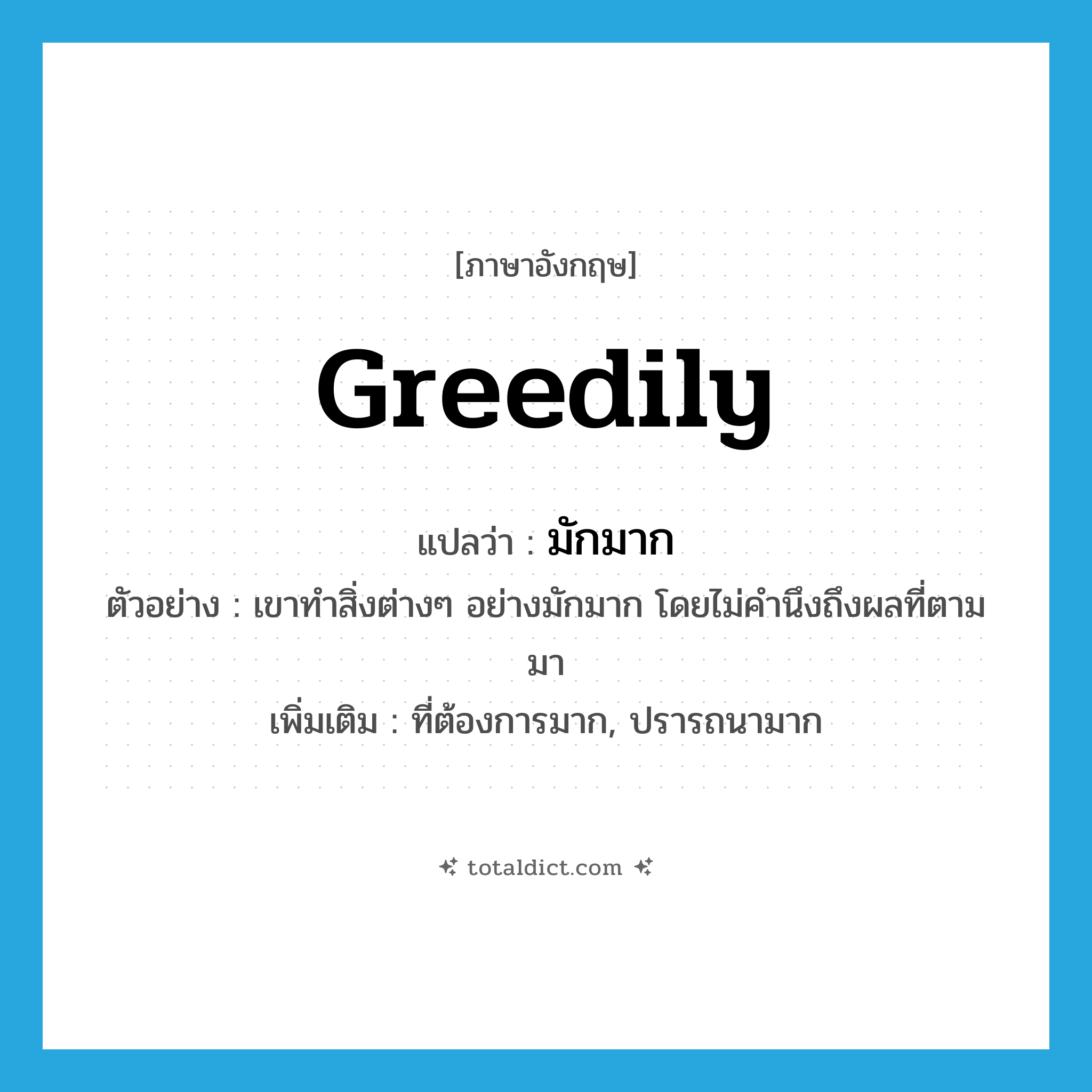 มักมาก ภาษาอังกฤษ?, คำศัพท์ภาษาอังกฤษ มักมาก แปลว่า greedily ประเภท ADV ตัวอย่าง เขาทำสิ่งต่างๆ อย่างมักมาก โดยไม่คำนึงถึงผลที่ตามมา เพิ่มเติม ที่ต้องการมาก, ปรารถนามาก หมวด ADV
