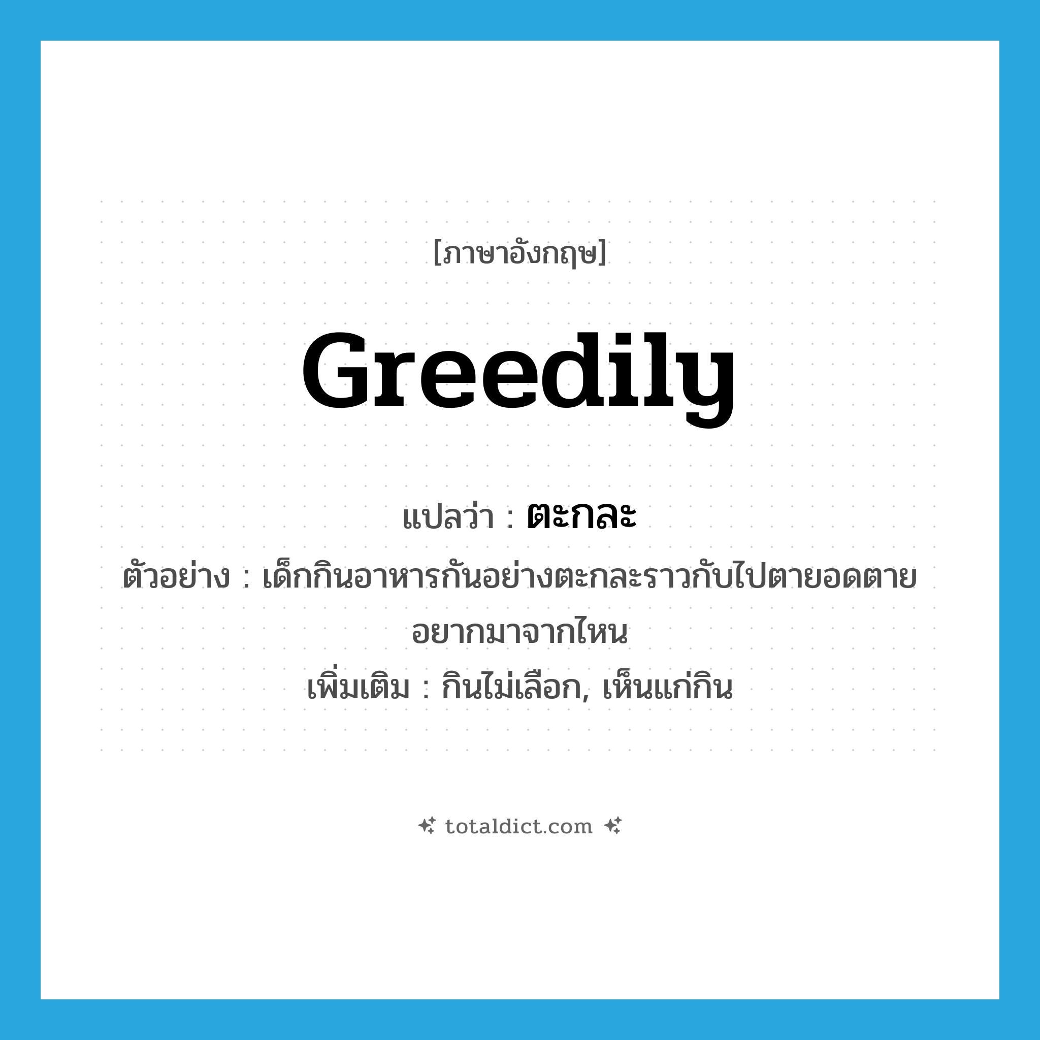ตะกละ ภาษาอังกฤษ?, คำศัพท์ภาษาอังกฤษ ตะกละ แปลว่า greedily ประเภท ADV ตัวอย่าง เด็กกินอาหารกันอย่างตะกละราวกับไปตายอดตายอยากมาจากไหน เพิ่มเติม กินไม่เลือก, เห็นแก่กิน หมวด ADV