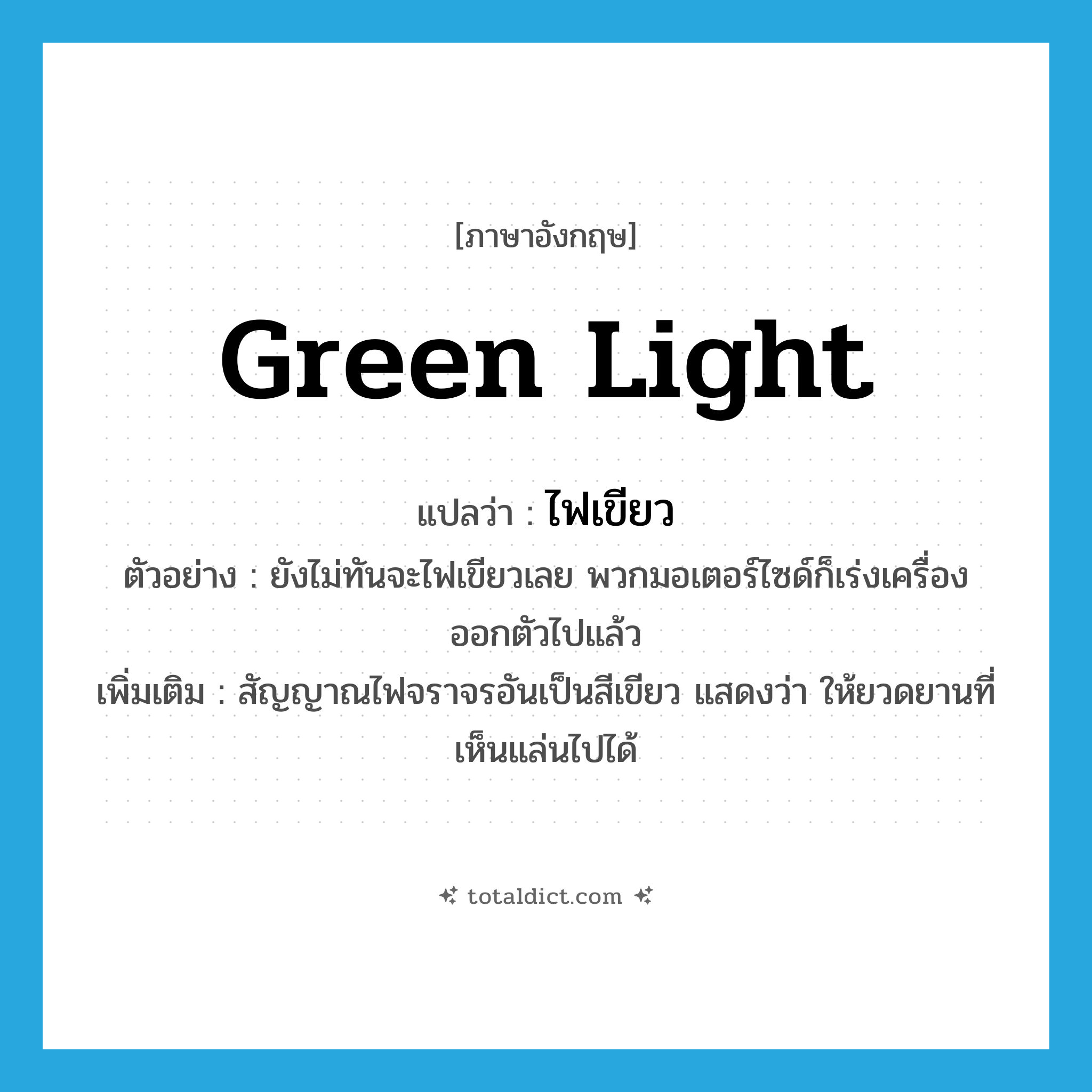 green light แปลว่า?, คำศัพท์ภาษาอังกฤษ green light แปลว่า ไฟเขียว ประเภท N ตัวอย่าง ยังไม่ทันจะไฟเขียวเลย พวกมอเตอร์ไซด์ก็เร่งเครื่องออกตัวไปแล้ว เพิ่มเติม สัญญาณไฟจราจรอันเป็นสีเขียว แสดงว่า ให้ยวดยานที่เห็นแล่นไปได้ หมวด N