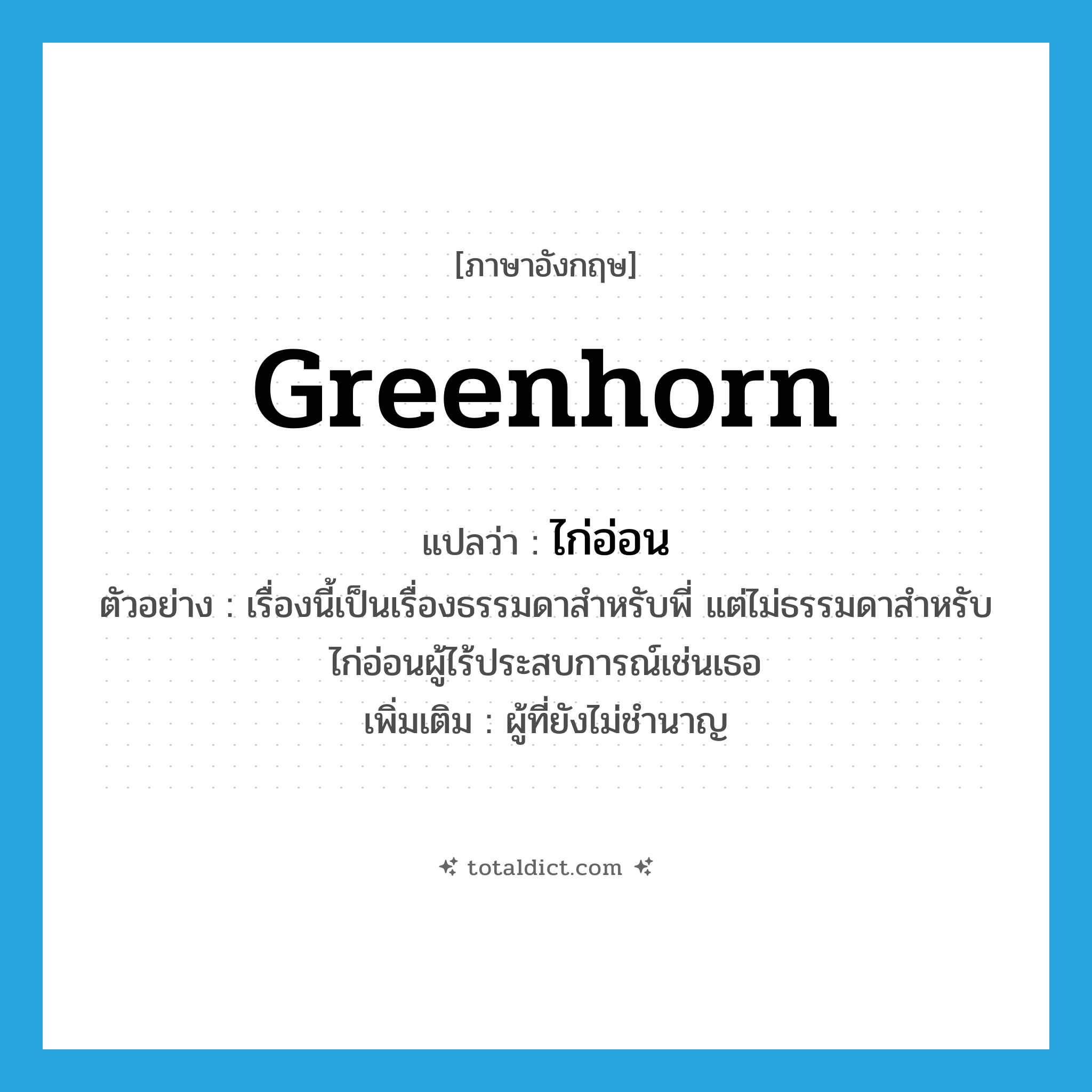 greenhorn แปลว่า?, คำศัพท์ภาษาอังกฤษ greenhorn แปลว่า ไก่อ่อน ประเภท N ตัวอย่าง เรื่องนี้เป็นเรื่องธรรมดาสำหรับพี่ แต่ไม่ธรรมดาสำหรับไก่อ่อนผู้ไร้ประสบการณ์เช่นเธอ เพิ่มเติม ผู้ที่ยังไม่ชำนาญ หมวด N