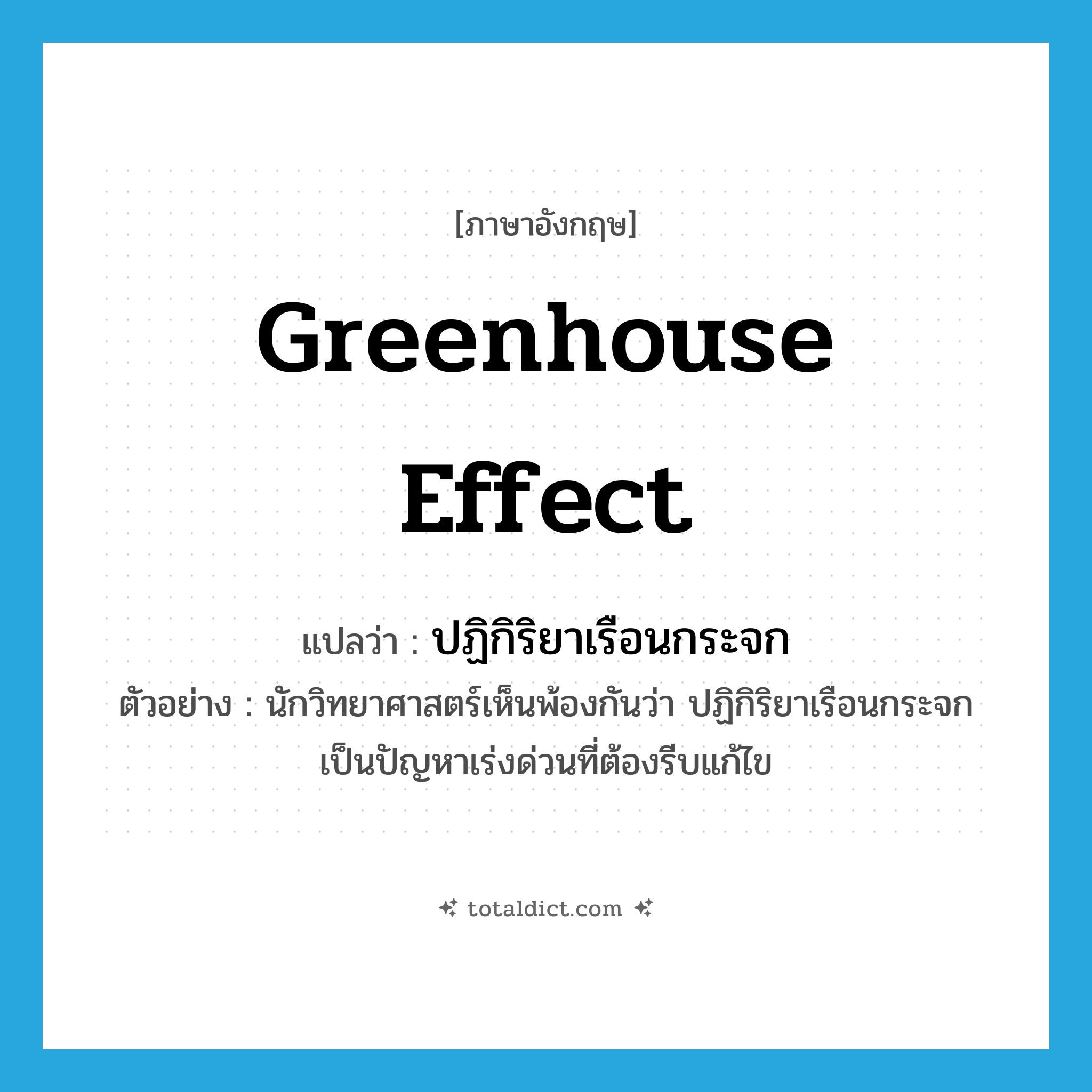 greenhouse effect แปลว่า?, คำศัพท์ภาษาอังกฤษ greenhouse effect แปลว่า ปฏิกิริยาเรือนกระจก ประเภท N ตัวอย่าง นักวิทยาศาสตร์เห็นพ้องกันว่า ปฏิกิริยาเรือนกระจกเป็นปัญหาเร่งด่วนที่ต้องรีบแก้ไข หมวด N