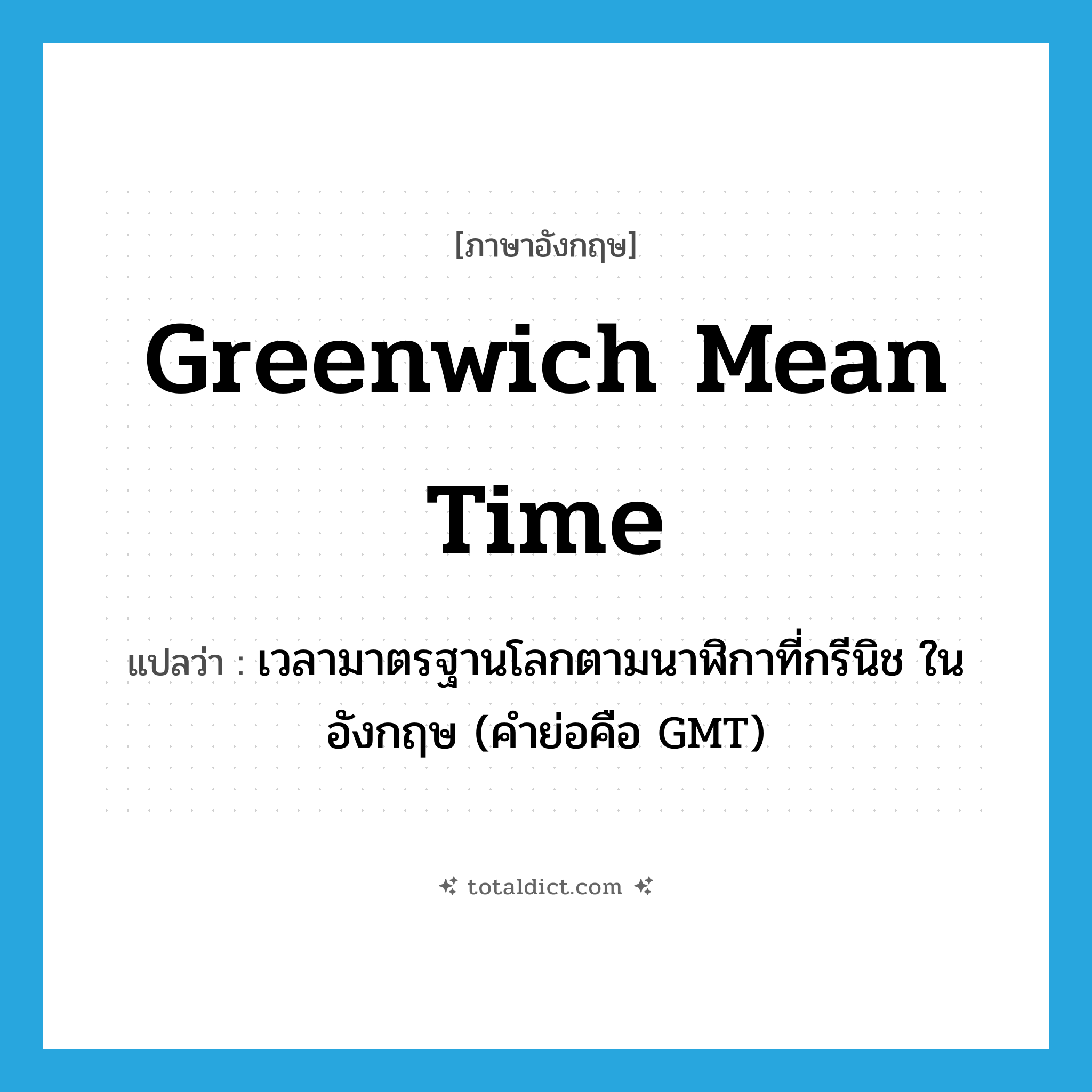 Greenwich mean time แปลว่า?, คำศัพท์ภาษาอังกฤษ Greenwich mean time แปลว่า เวลามาตรฐานโลกตามนาฬิกาที่กรีนิช ในอังกฤษ (คำย่อคือ GMT) ประเภท N หมวด N