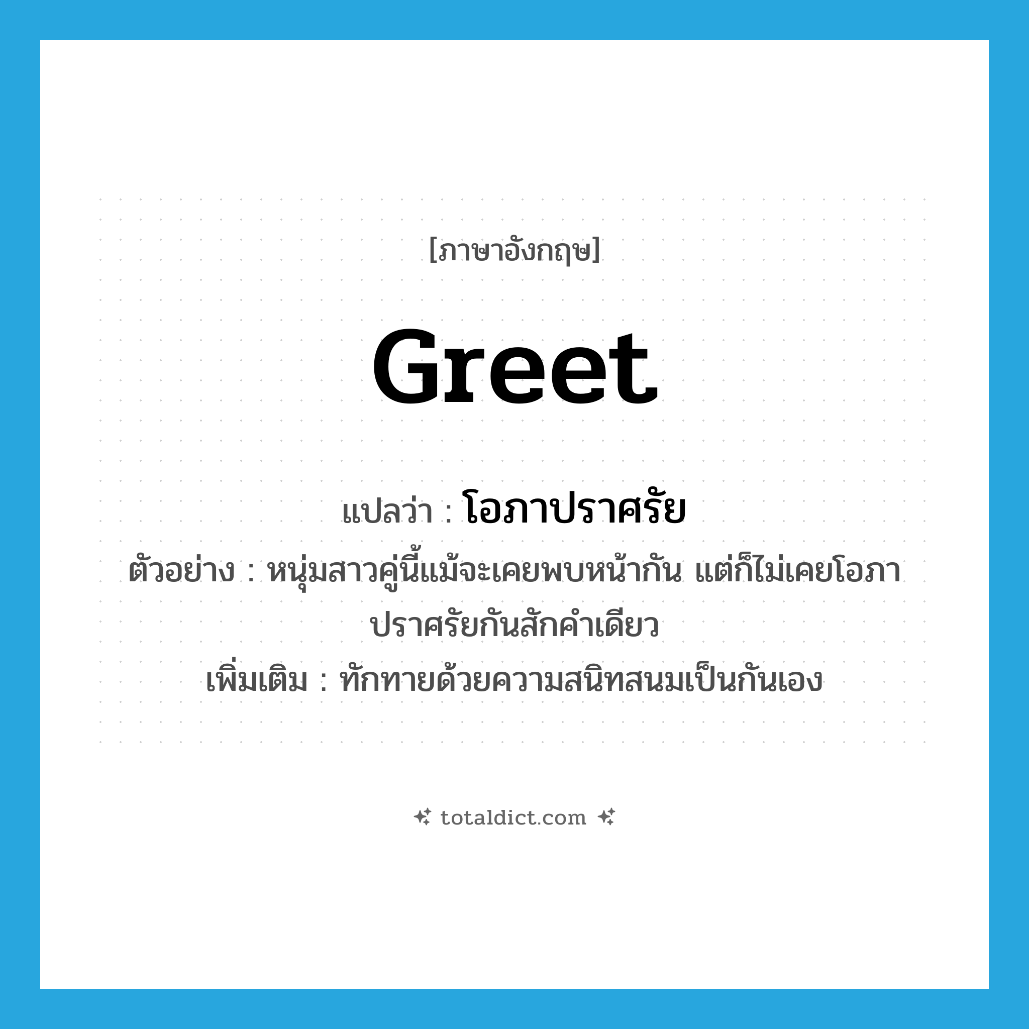 greet แปลว่า?, คำศัพท์ภาษาอังกฤษ greet แปลว่า โอภาปราศรัย ประเภท V ตัวอย่าง หนุ่มสาวคู่นี้แม้จะเคยพบหน้ากัน แต่ก็ไม่เคยโอภาปราศรัยกันสักคำเดียว เพิ่มเติม ทักทายด้วยความสนิทสนมเป็นกันเอง หมวด V