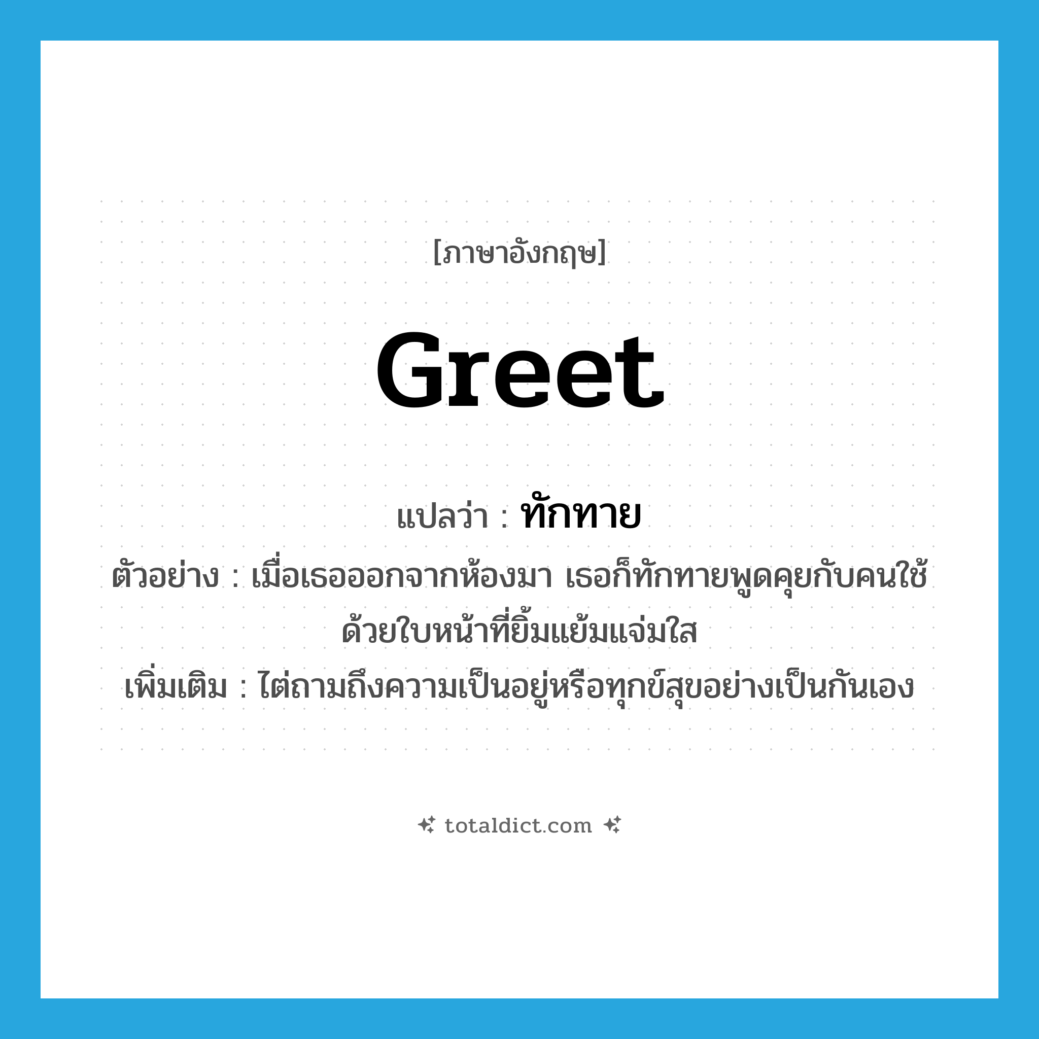 greet แปลว่า?, คำศัพท์ภาษาอังกฤษ greet แปลว่า ทักทาย ประเภท V ตัวอย่าง เมื่อเธอออกจากห้องมา เธอก็ทักทายพูดคุยกับคนใช้ด้วยใบหน้าที่ยิ้มแย้มแจ่มใส เพิ่มเติม ไต่ถามถึงความเป็นอยู่หรือทุกข์สุขอย่างเป็นกันเอง หมวด V
