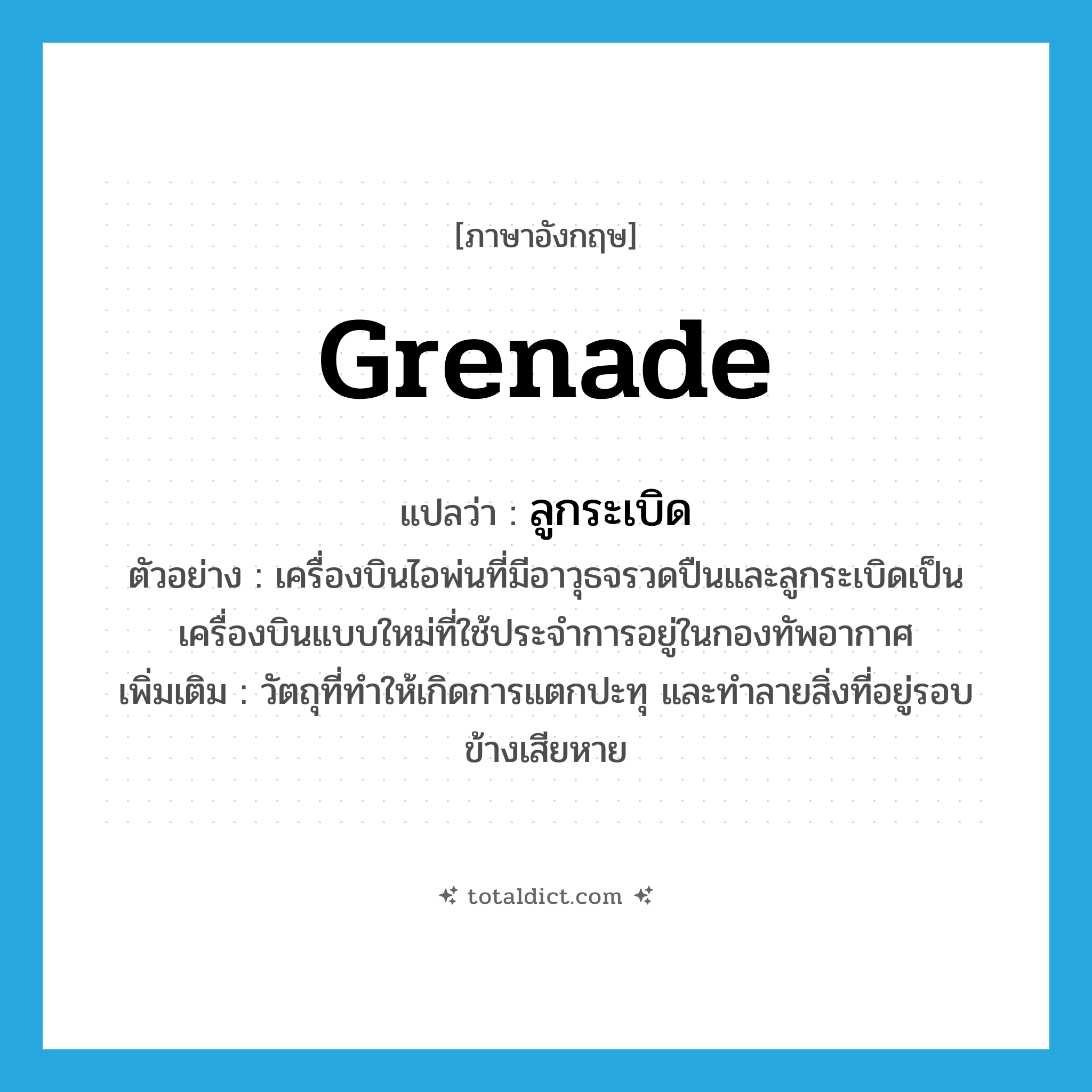 grenade แปลว่า?, คำศัพท์ภาษาอังกฤษ grenade แปลว่า ลูกระเบิด ประเภท N ตัวอย่าง เครื่องบินไอพ่นที่มีอาวุธจรวดปืนและลูกระเบิดเป็นเครื่องบินแบบใหม่ที่ใช้ประจำการอยู่ในกองทัพอากาศ เพิ่มเติม วัตถุที่ทำให้เกิดการแตกปะทุ และทำลายสิ่งที่อยู่รอบข้างเสียหาย หมวด N