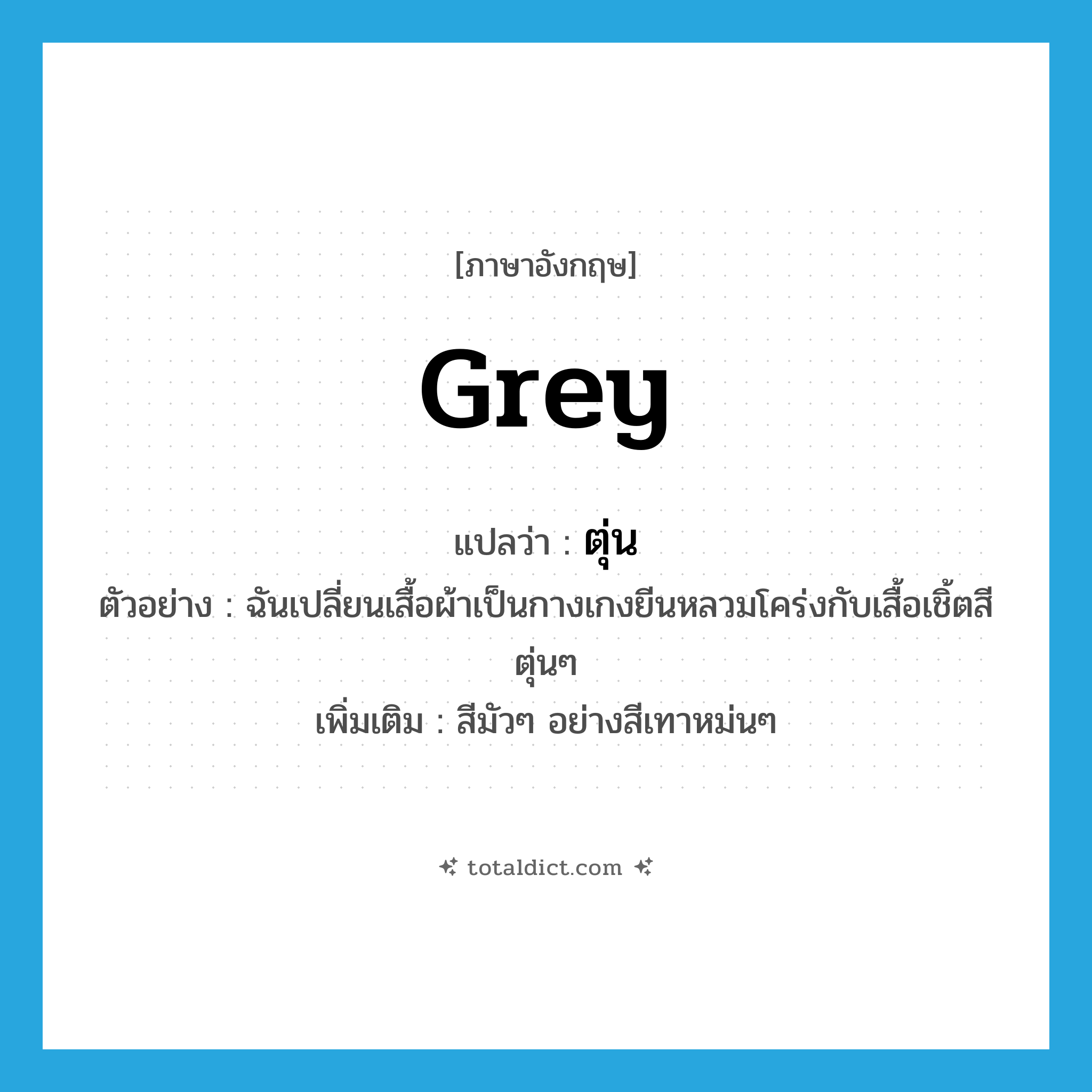 ตุ่น ภาษาอังกฤษ?, คำศัพท์ภาษาอังกฤษ ตุ่น แปลว่า grey ประเภท ADJ ตัวอย่าง ฉันเปลี่ยนเสื้อผ้าเป็นกางเกงยีนหลวมโคร่งกับเสื้อเชิ้ตสีตุ่นๆ เพิ่มเติม สีมัวๆ อย่างสีเทาหม่นๆ หมวด ADJ