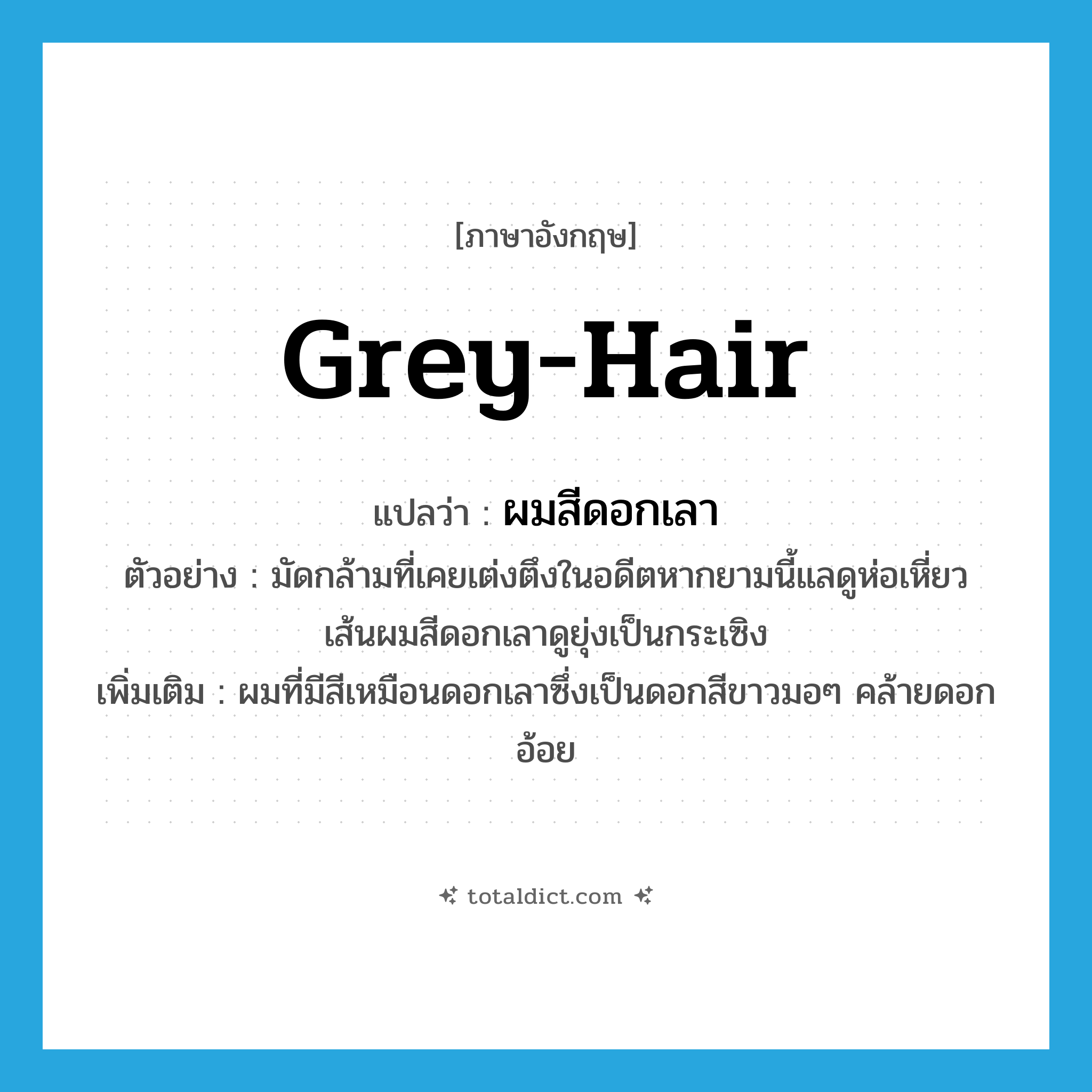 grey-hair แปลว่า?, คำศัพท์ภาษาอังกฤษ grey-hair แปลว่า ผมสีดอกเลา ประเภท N ตัวอย่าง มัดกล้ามที่เคยเต่งตึงในอดีตหากยามนี้แลดูห่อเหี่ยวเส้นผมสีดอกเลาดูยุ่งเป็นกระเซิง เพิ่มเติม ผมที่มีสีเหมือนดอกเลาซึ่งเป็นดอกสีขาวมอๆ คล้ายดอกอ้อย หมวด N