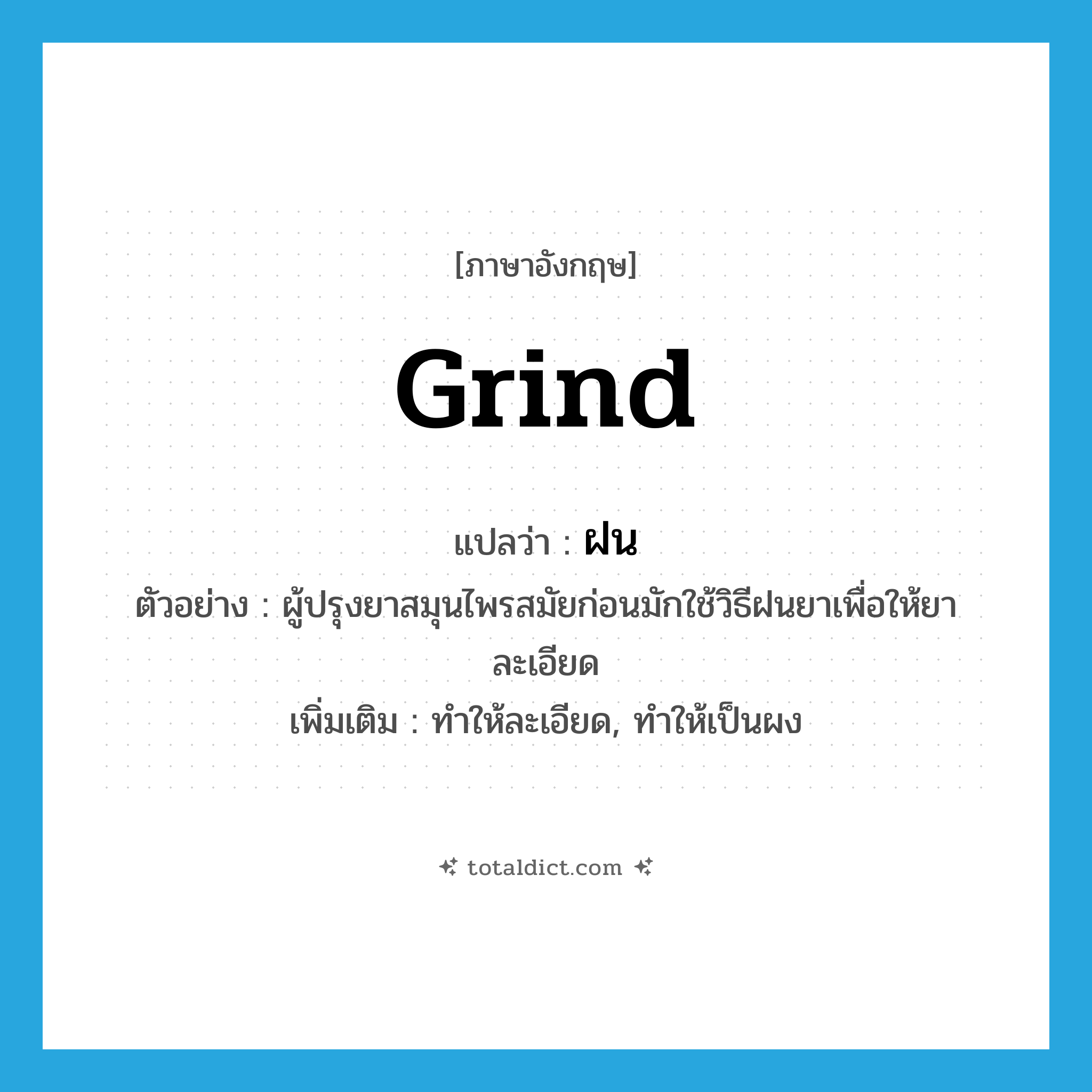 ฝน ภาษาอังกฤษ?, คำศัพท์ภาษาอังกฤษ ฝน แปลว่า grind ประเภท V ตัวอย่าง ผู้ปรุงยาสมุนไพรสมัยก่อนมักใช้วิธีฝนยาเพื่อให้ยาละเอียด เพิ่มเติม ทำให้ละเอียด, ทำให้เป็นผง หมวด V