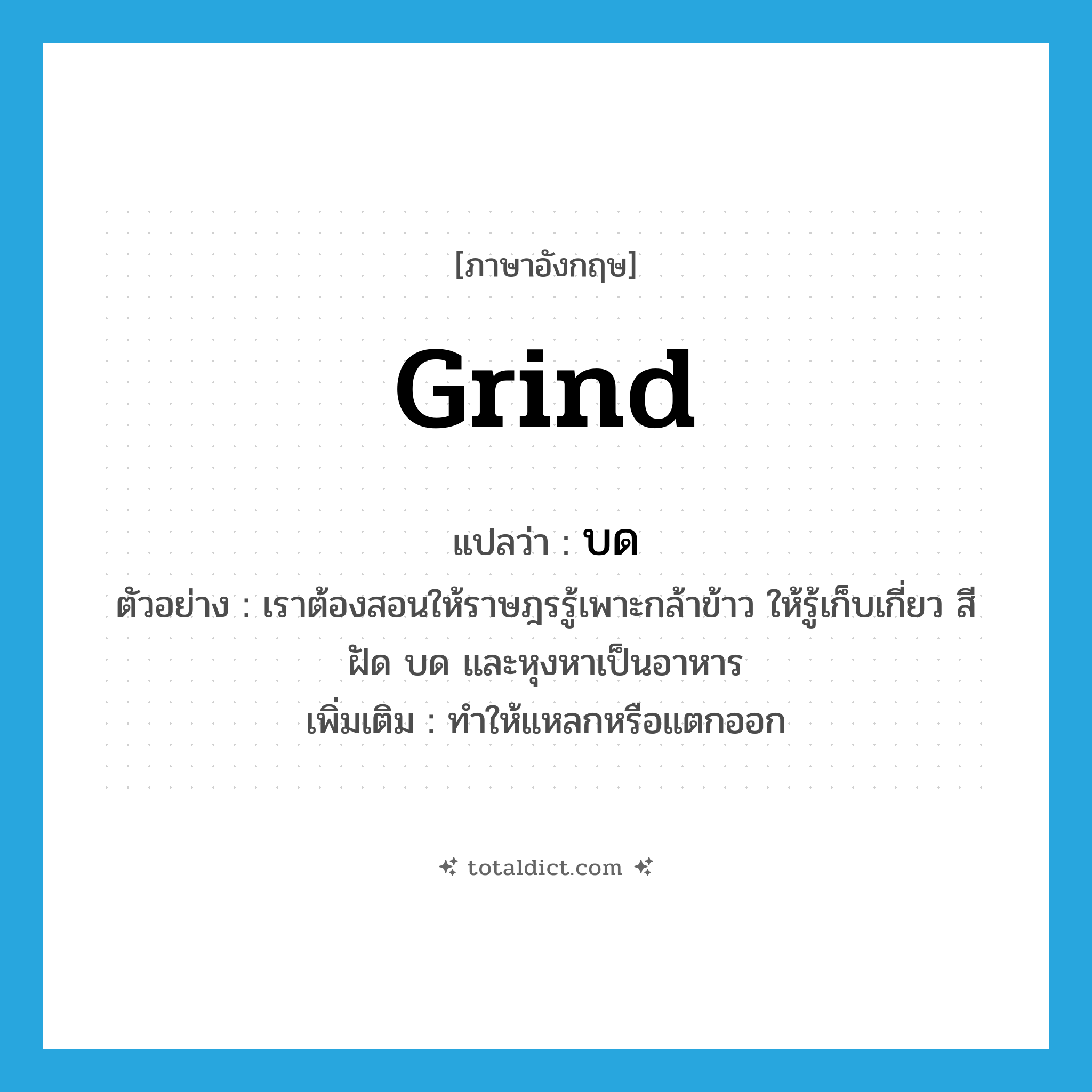 บด ภาษาอังกฤษ?, คำศัพท์ภาษาอังกฤษ บด แปลว่า grind ประเภท V ตัวอย่าง เราต้องสอนให้ราษฎรรู้เพาะกล้าข้าว ให้รู้เก็บเกี่ยว สี ฝัด บด และหุงหาเป็นอาหาร เพิ่มเติม ทำให้แหลกหรือแตกออก หมวด V