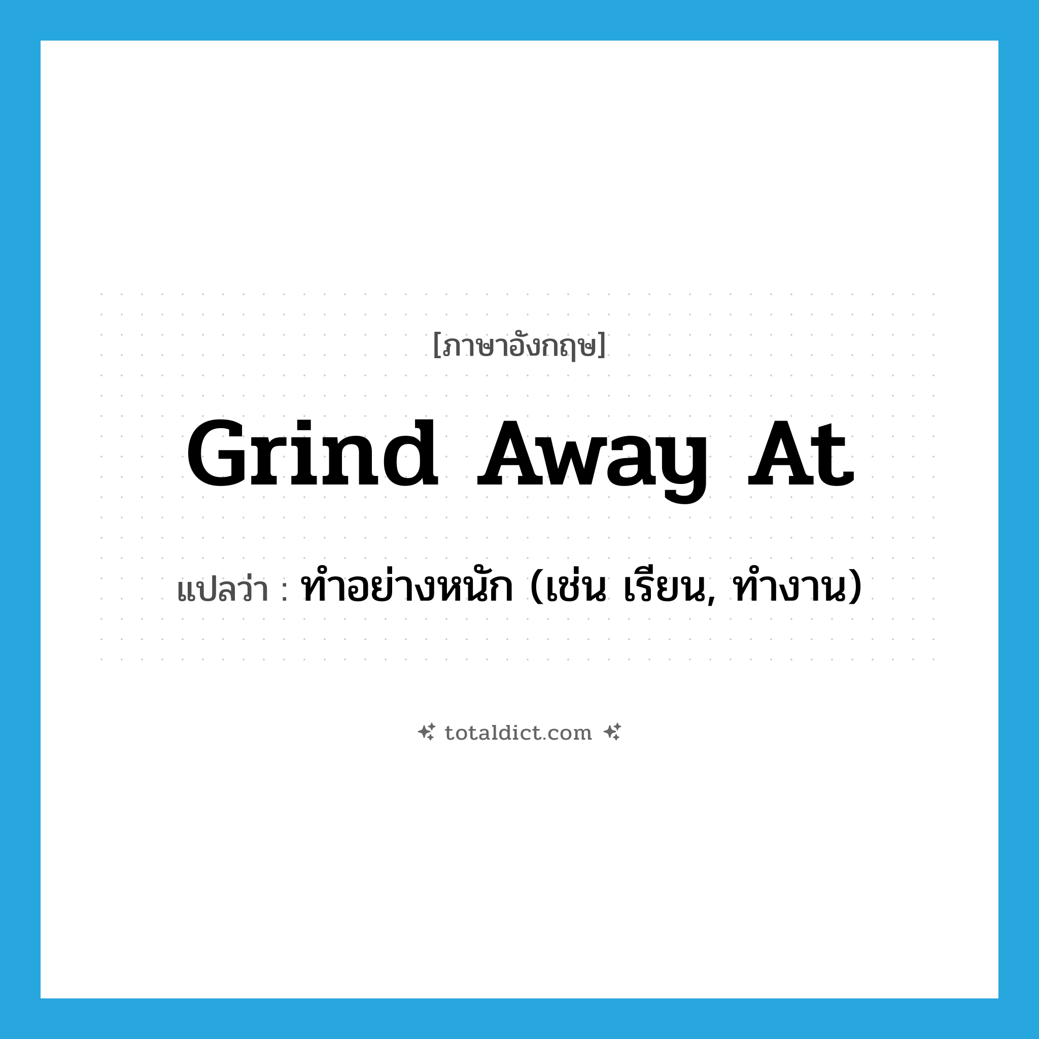 grind away at แปลว่า?, คำศัพท์ภาษาอังกฤษ grind away at แปลว่า ทำอย่างหนัก (เช่น เรียน, ทำงาน) ประเภท PHRV หมวด PHRV