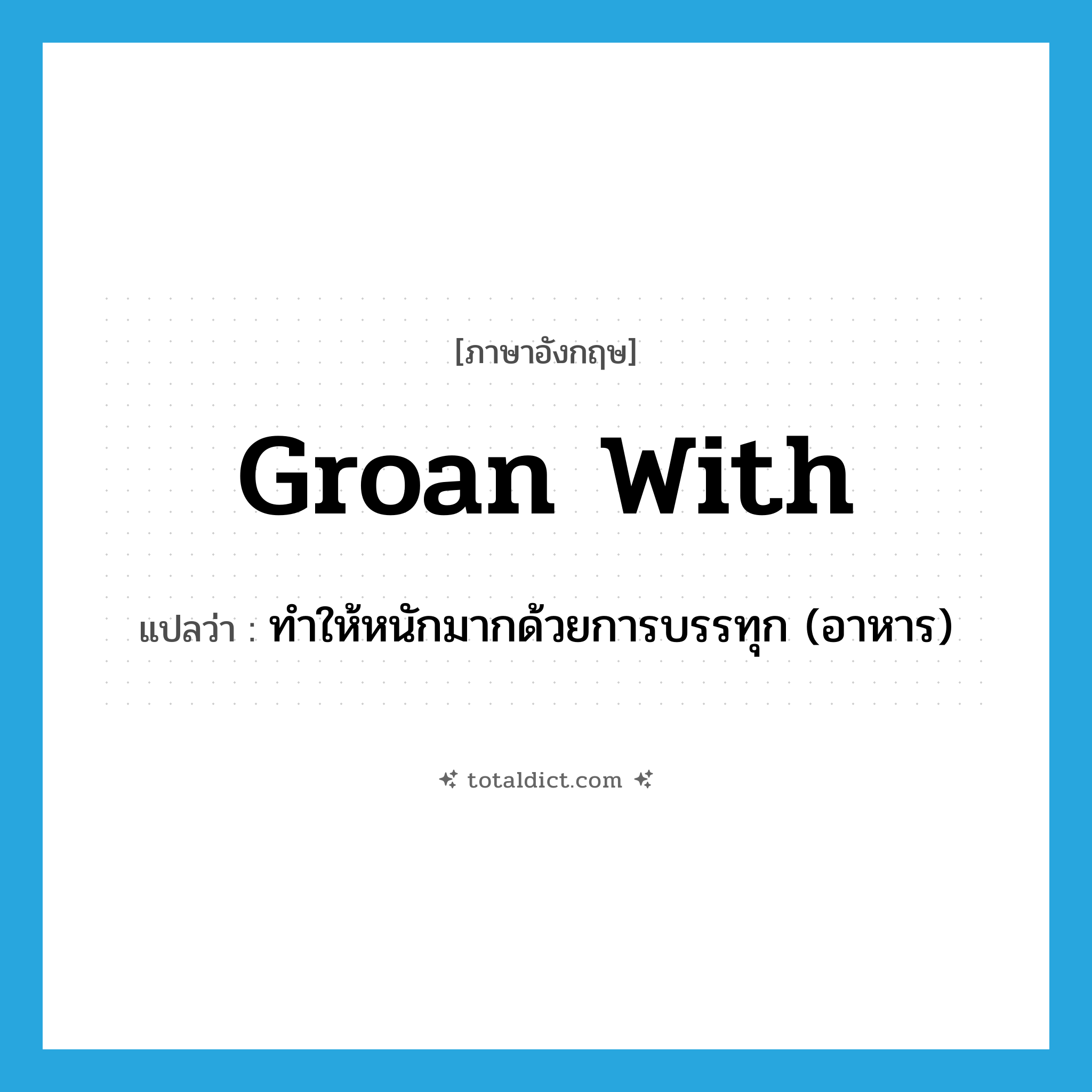 groan with แปลว่า?, คำศัพท์ภาษาอังกฤษ groan with แปลว่า ทำให้หนักมากด้วยการบรรทุก (อาหาร) ประเภท PHRV หมวด PHRV