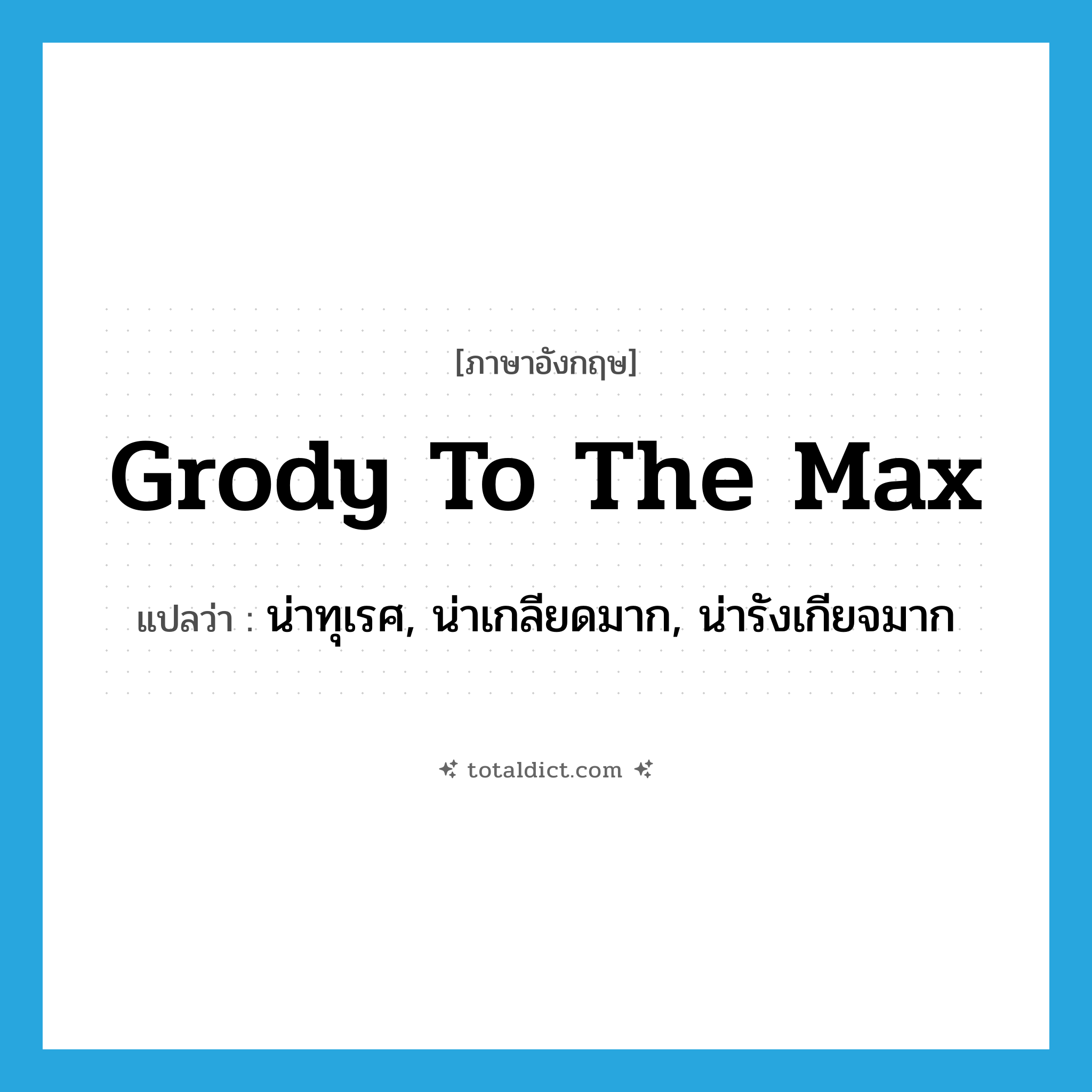 grody to the max แปลว่า?, คำศัพท์ภาษาอังกฤษ grody to the max แปลว่า น่าทุเรศ, น่าเกลียดมาก, น่ารังเกียจมาก ประเภท SL หมวด SL