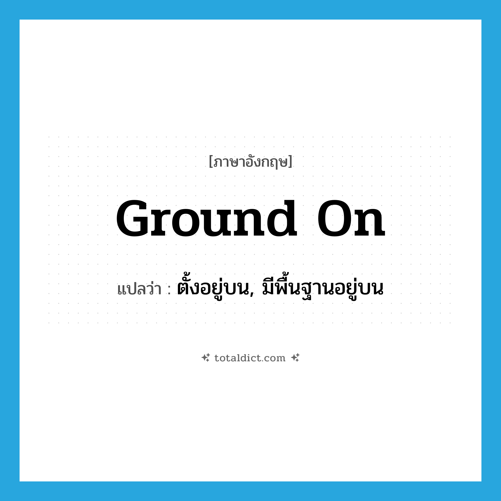 ground on แปลว่า?, คำศัพท์ภาษาอังกฤษ ground on แปลว่า ตั้งอยู่บน, มีพื้นฐานอยู่บน ประเภท PHRV หมวด PHRV