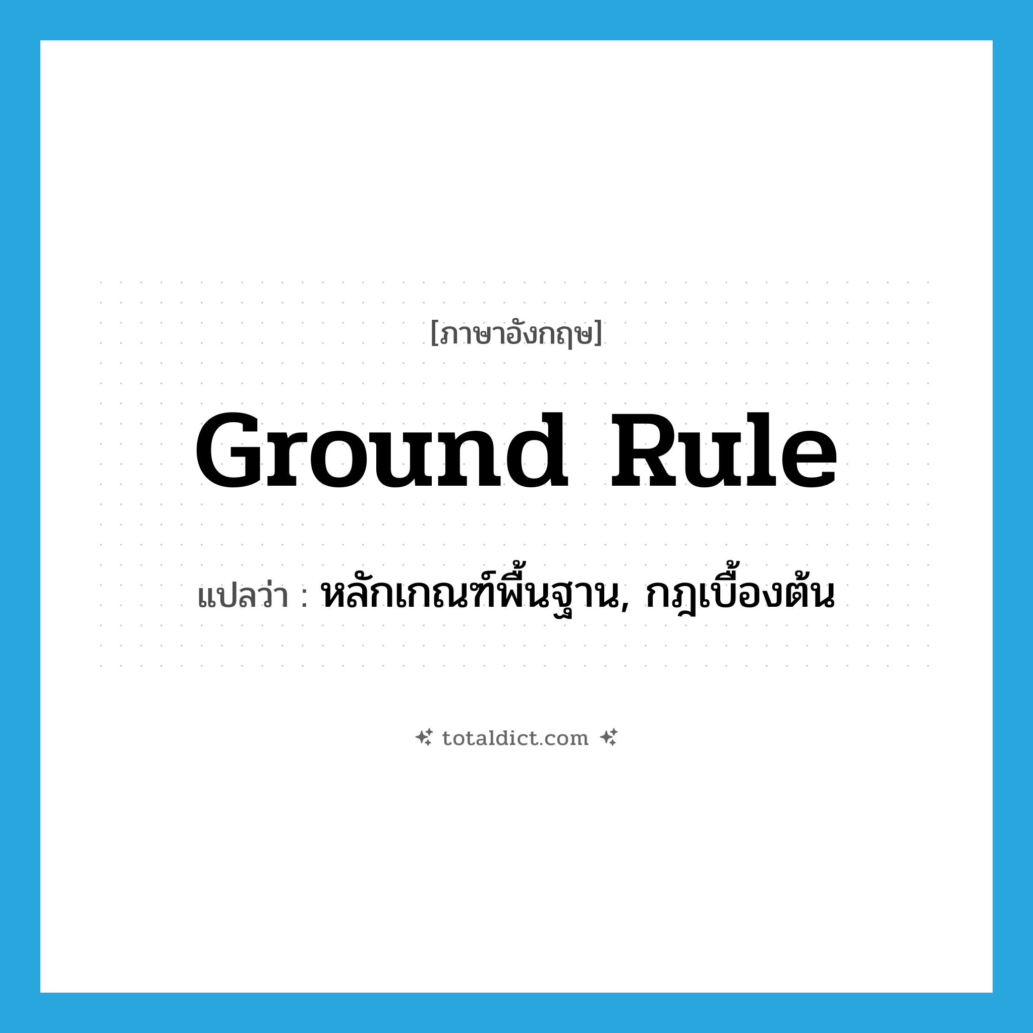 ground rule แปลว่า?, คำศัพท์ภาษาอังกฤษ ground rule แปลว่า หลักเกณฑ์พื้นฐาน, กฎเบื้องต้น ประเภท N หมวด N