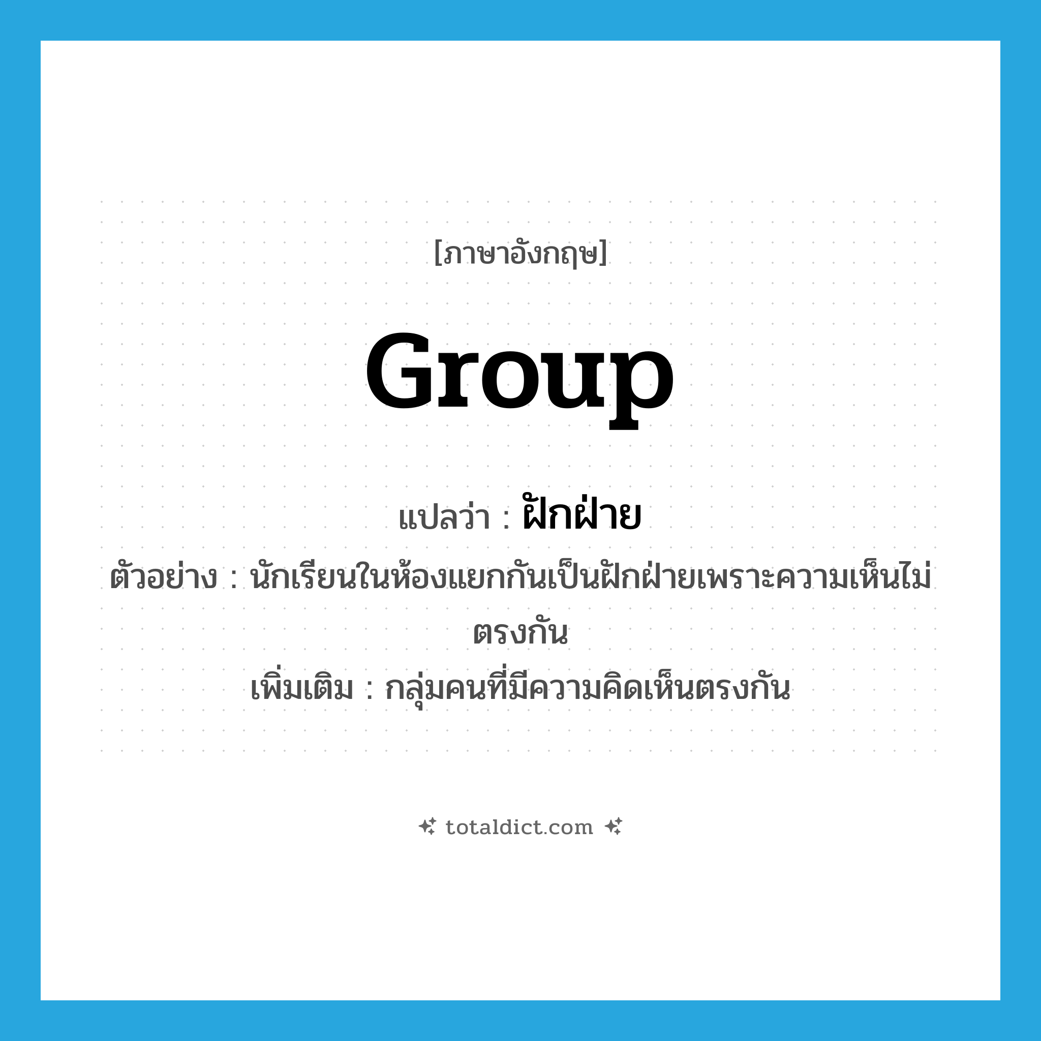 group แปลว่า?, คำศัพท์ภาษาอังกฤษ group แปลว่า ฝักฝ่าย ประเภท N ตัวอย่าง นักเรียนในห้องแยกกันเป็นฝักฝ่ายเพราะความเห็นไม่ตรงกัน เพิ่มเติม กลุ่มคนที่มีความคิดเห็นตรงกัน หมวด N