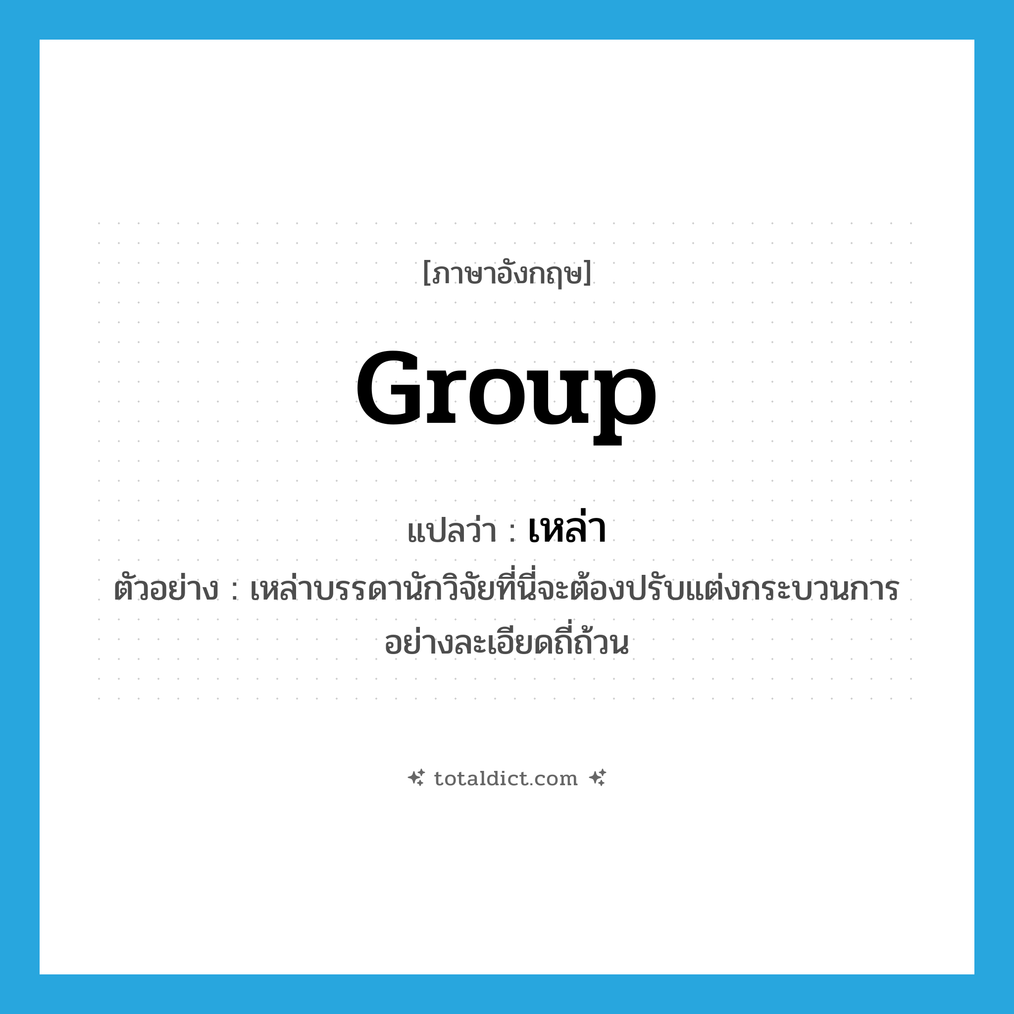 เหล่า ภาษาอังกฤษ?, คำศัพท์ภาษาอังกฤษ เหล่า แปลว่า group ประเภท N ตัวอย่าง เหล่าบรรดานักวิจัยที่นี่จะต้องปรับแต่งกระบวนการอย่างละเอียดถี่ถ้วน หมวด N
