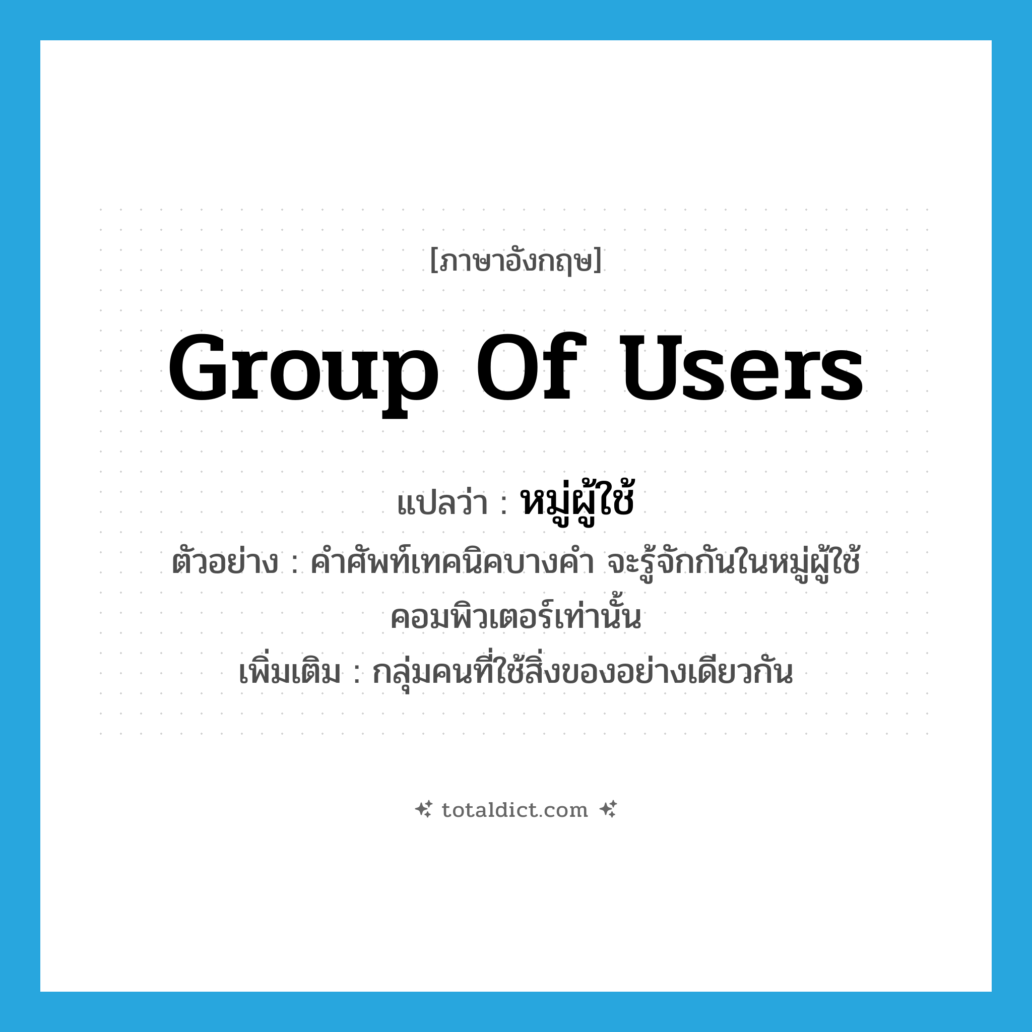 group of users แปลว่า?, คำศัพท์ภาษาอังกฤษ group of users แปลว่า หมู่ผู้ใช้ ประเภท N ตัวอย่าง คำศัพท์เทคนิคบางคำ จะรู้จักกันในหมู่ผู้ใช้คอมพิวเตอร์เท่านั้น เพิ่มเติม กลุ่มคนที่ใช้สิ่งของอย่างเดียวกัน หมวด N