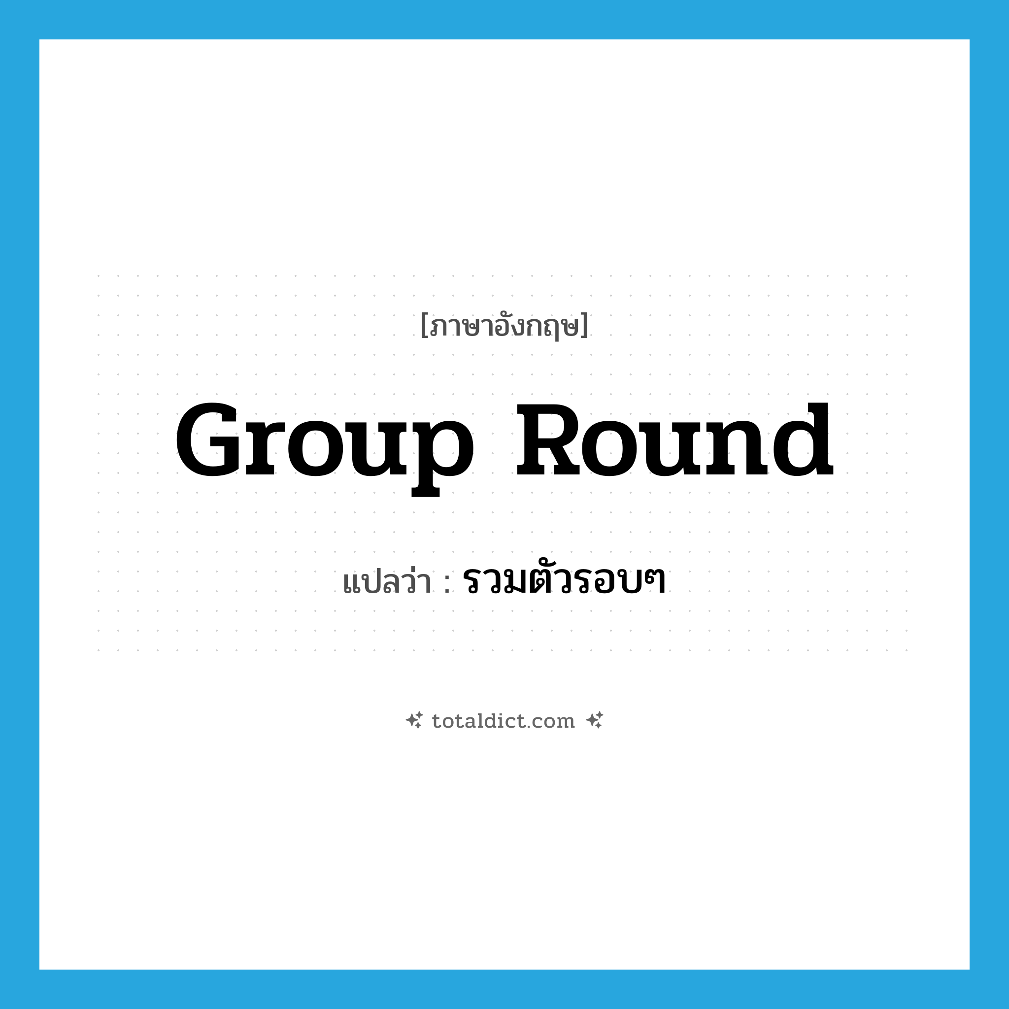 group round แปลว่า?, คำศัพท์ภาษาอังกฤษ group round แปลว่า รวมตัวรอบๆ ประเภท PHRV หมวด PHRV