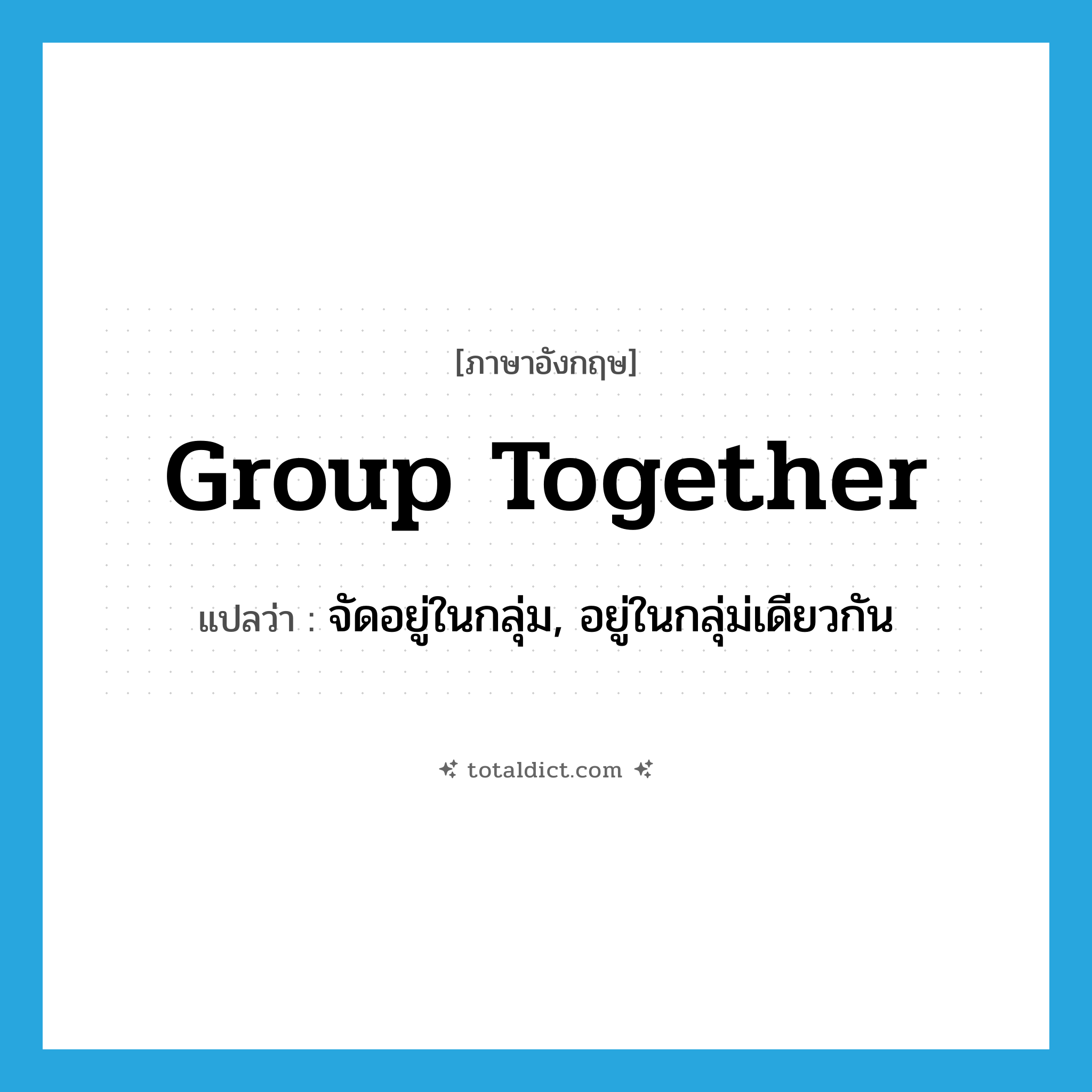 group together แปลว่า?, คำศัพท์ภาษาอังกฤษ group together แปลว่า จัดอยู่ในกลุ่ม, อยู่ในกลุ่ม่เดียวกัน ประเภท PHRV หมวด PHRV