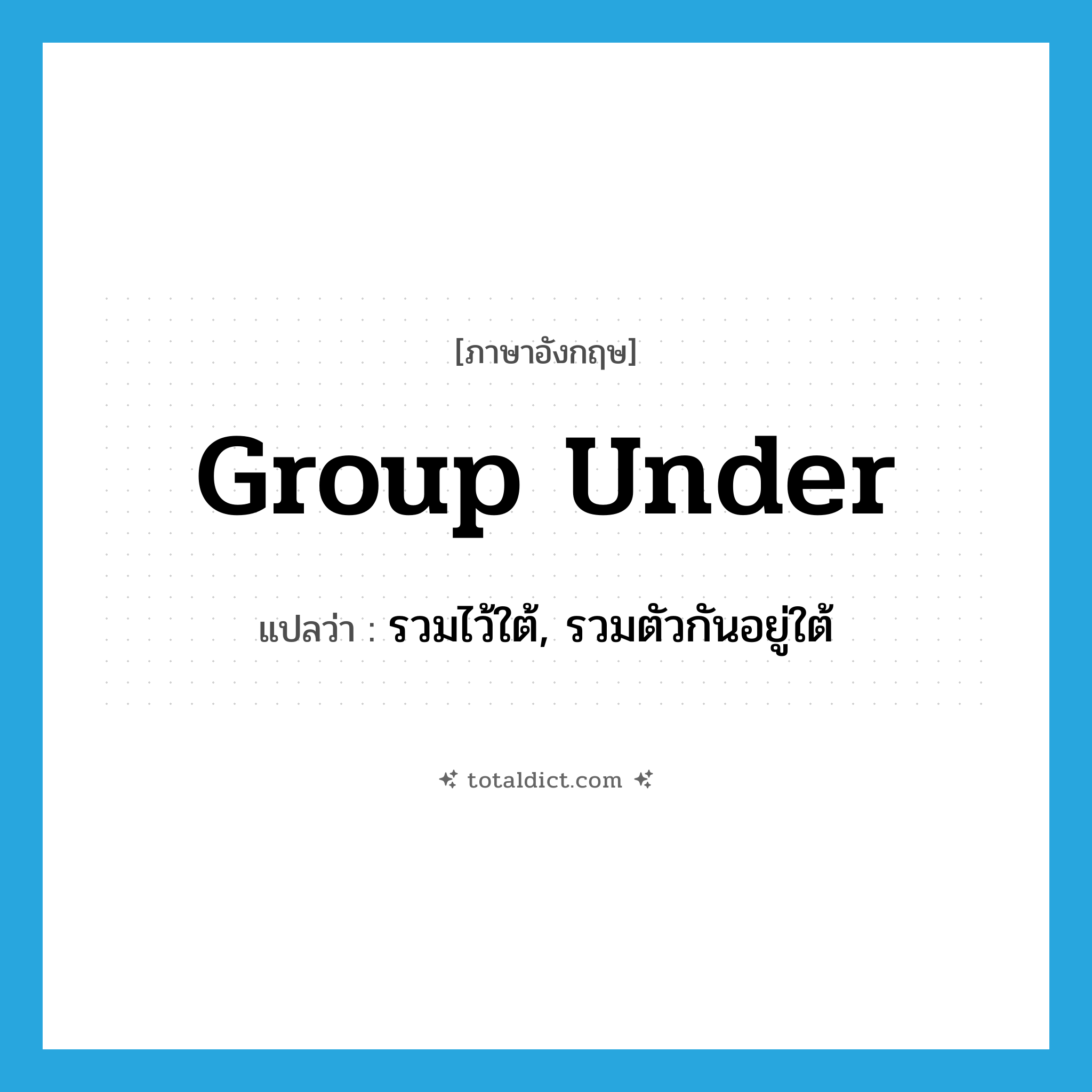 group under แปลว่า?, คำศัพท์ภาษาอังกฤษ group under แปลว่า รวมไว้ใต้, รวมตัวกันอยู่ใต้ ประเภท PHRV หมวด PHRV
