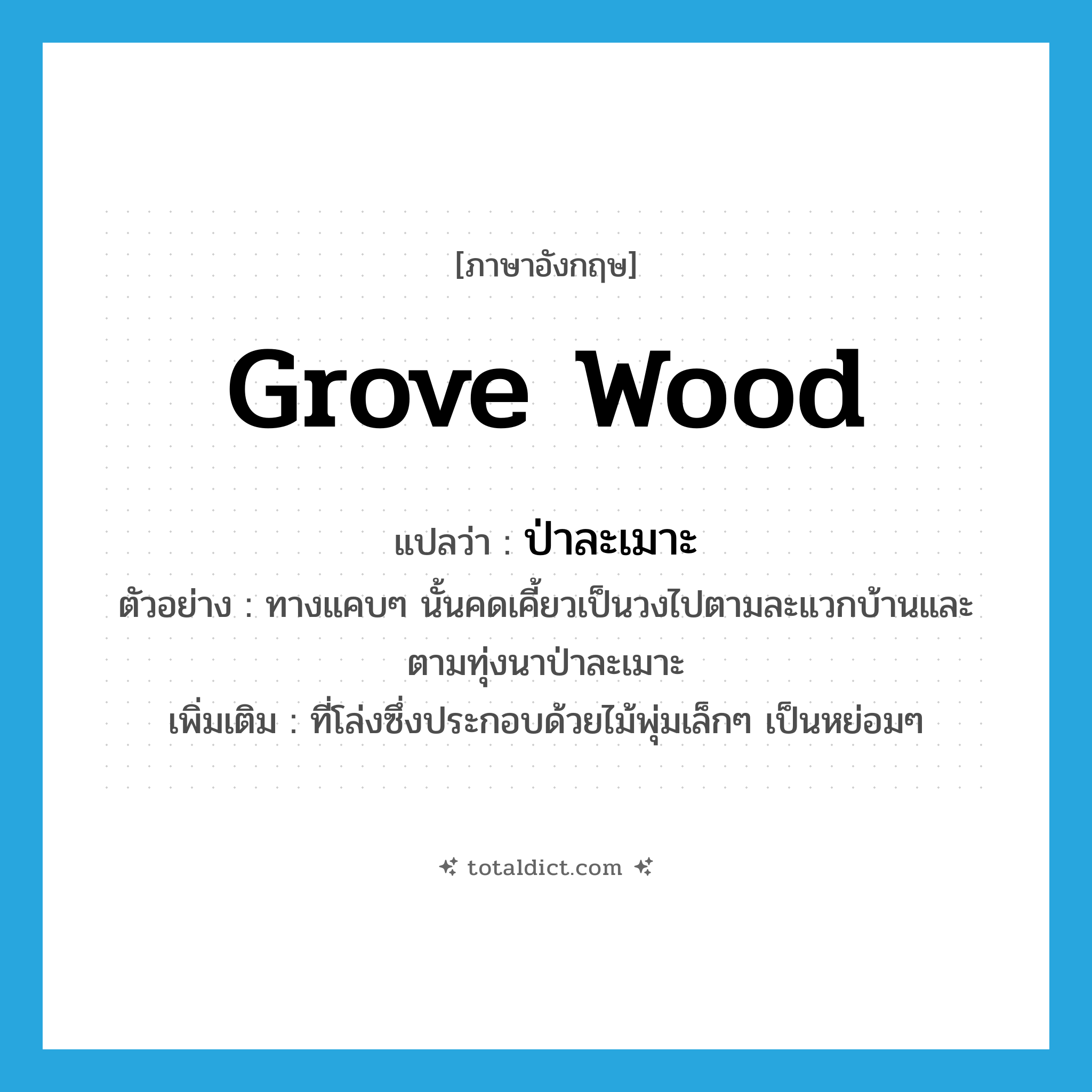 grove wood แปลว่า?, คำศัพท์ภาษาอังกฤษ grove wood แปลว่า ป่าละเมาะ ประเภท N ตัวอย่าง ทางแคบๆ นั้นคดเคี้ยวเป็นวงไปตามละแวกบ้านและตามทุ่งนาป่าละเมาะ เพิ่มเติม ที่โล่งซึ่งประกอบด้วยไม้พุ่มเล็กๆ เป็นหย่อมๆ หมวด N