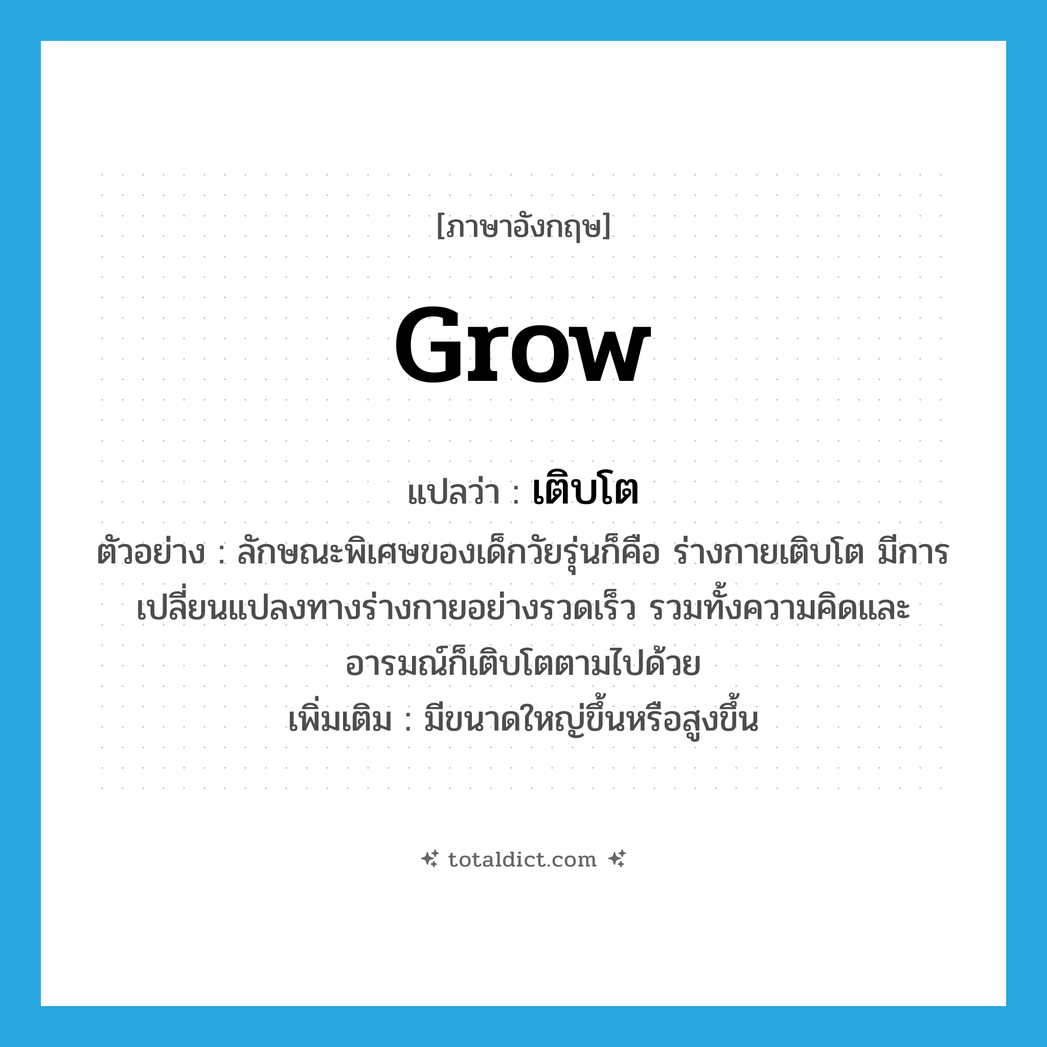 grow แปลว่า?, คำศัพท์ภาษาอังกฤษ grow แปลว่า เติบโต ประเภท V ตัวอย่าง ลักษณะพิเศษของเด็กวัยรุ่นก็คือ ร่างกายเติบโต มีการเปลี่ยนแปลงทางร่างกายอย่างรวดเร็ว รวมทั้งความคิดและอารมณ์ก็เติบโตตามไปด้วย เพิ่มเติม มีขนาดใหญ่ขึ้นหรือสูงขึ้น หมวด V