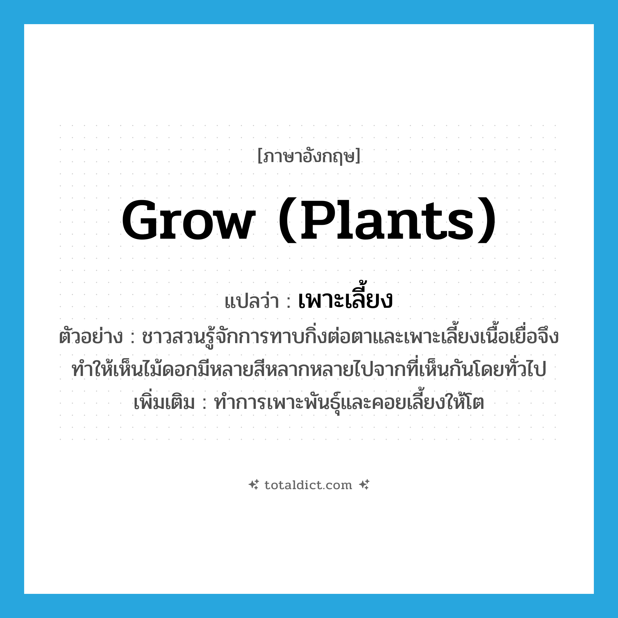 grow (plants) แปลว่า?, คำศัพท์ภาษาอังกฤษ grow (plants) แปลว่า เพาะเลี้ยง ประเภท V ตัวอย่าง ชาวสวนรู้จักการทาบกิ่งต่อตาและเพาะเลี้ยงเนื้อเยื่อจึงทำให้เห็นไม้ดอกมีหลายสีหลากหลายไปจากที่เห็นกันโดยทั่วไป เพิ่มเติม ทำการเพาะพันธุ์และคอยเลี้ยงให้โต หมวด V