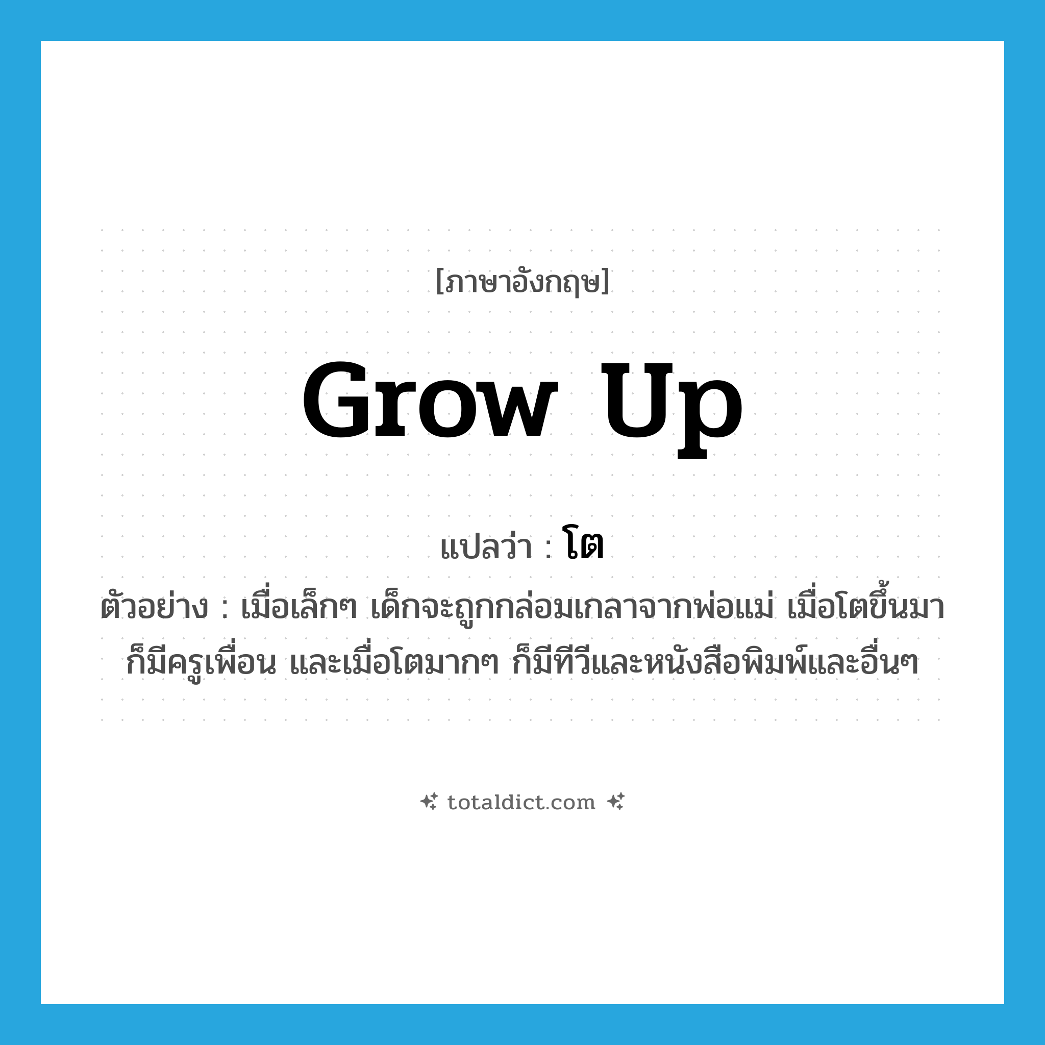 grow up แปลว่า?, คำศัพท์ภาษาอังกฤษ grow up แปลว่า โต ประเภท V ตัวอย่าง เมื่อเล็กๆ เด็กจะถูกกล่อมเกลาจากพ่อแม่ เมื่อโตขึ้นมาก็มีครูเพื่อน และเมื่อโตมากๆ ก็มีทีวีและหนังสือพิมพ์และอื่นๆ หมวด V