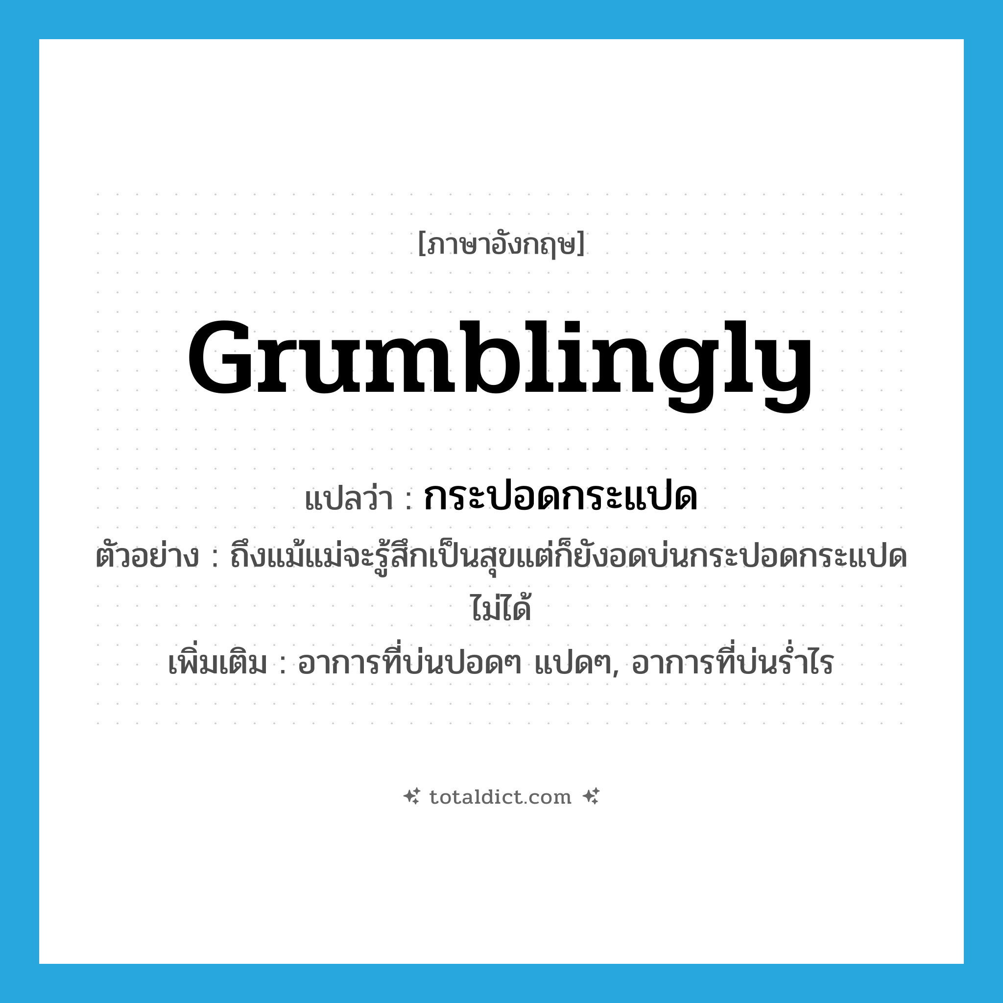 grumblingly แปลว่า?, คำศัพท์ภาษาอังกฤษ grumblingly แปลว่า กระปอดกระแปด ประเภท ADV ตัวอย่าง ถึงแม้แม่จะรู้สึกเป็นสุขแต่ก็ยังอดบ่นกระปอดกระแปดไม่ได้ เพิ่มเติม อาการที่บ่นปอดๆ แปดๆ, อาการที่บ่นร่ำไร หมวด ADV