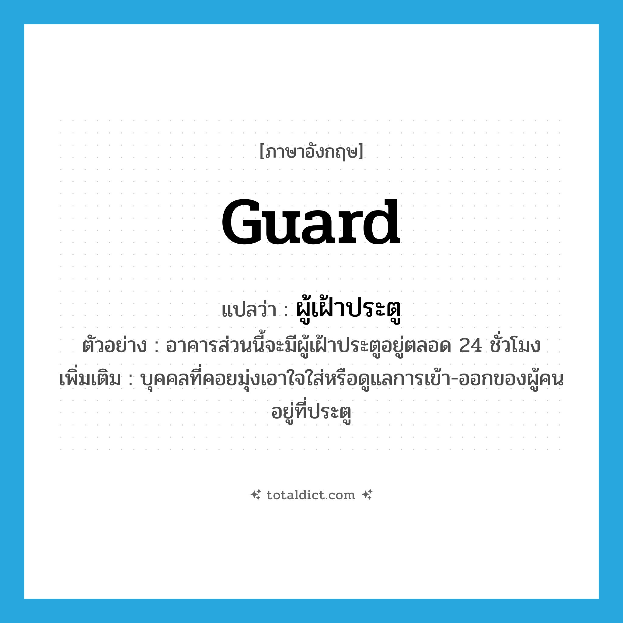guard แปลว่า?, คำศัพท์ภาษาอังกฤษ guard แปลว่า ผู้เฝ้าประตู ประเภท N ตัวอย่าง อาคารส่วนนี้จะมีผู้เฝ้าประตูอยู่ตลอด 24 ชั่วโมง เพิ่มเติม บุคคลที่คอยมุ่งเอาใจใส่หรือดูแลการเข้า-ออกของผู้คนอยู่ที่ประตู หมวด N